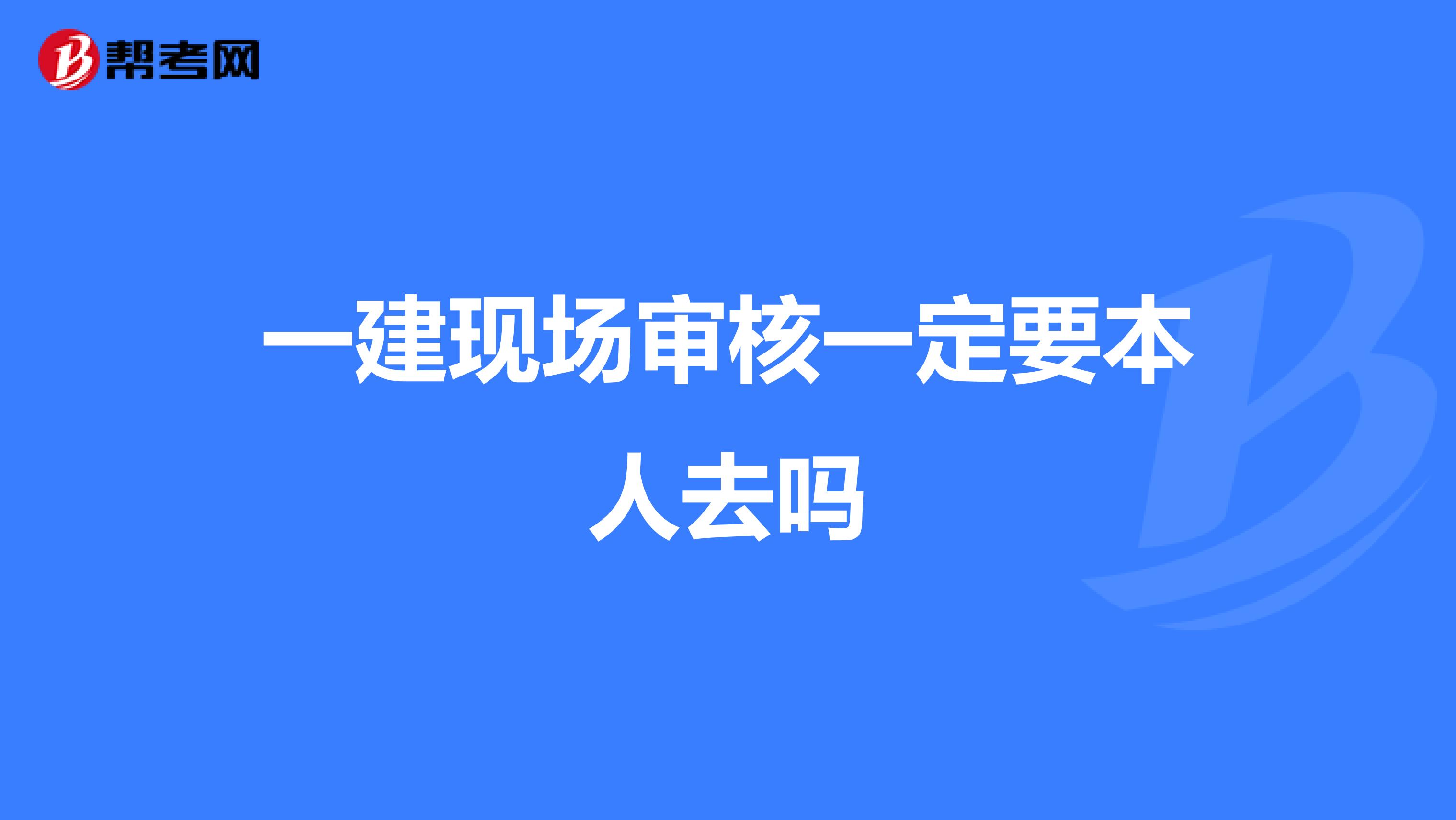 一建现场审核一定要本人去吗