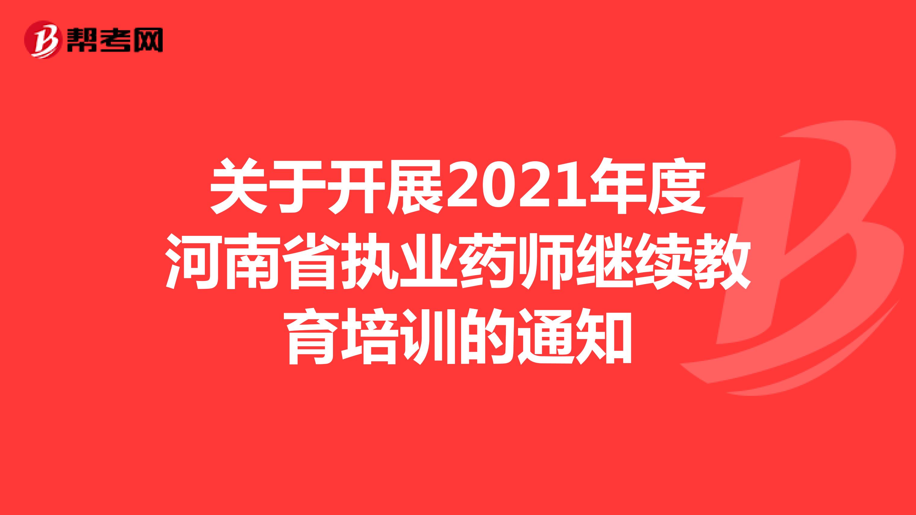 关于开展2021年度河南省执业药师继续教育培训的通知