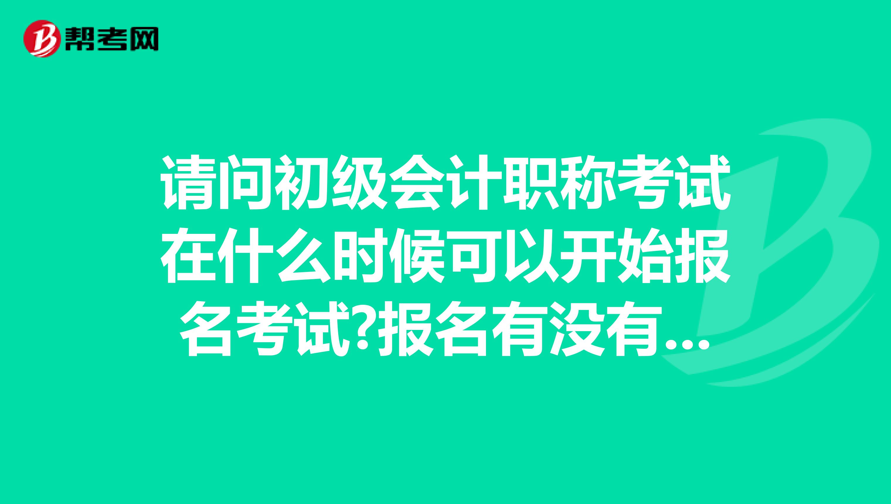 请问初级会计职称考试在什么时候可以开始报名考试?报名有没有什么学历的限制?