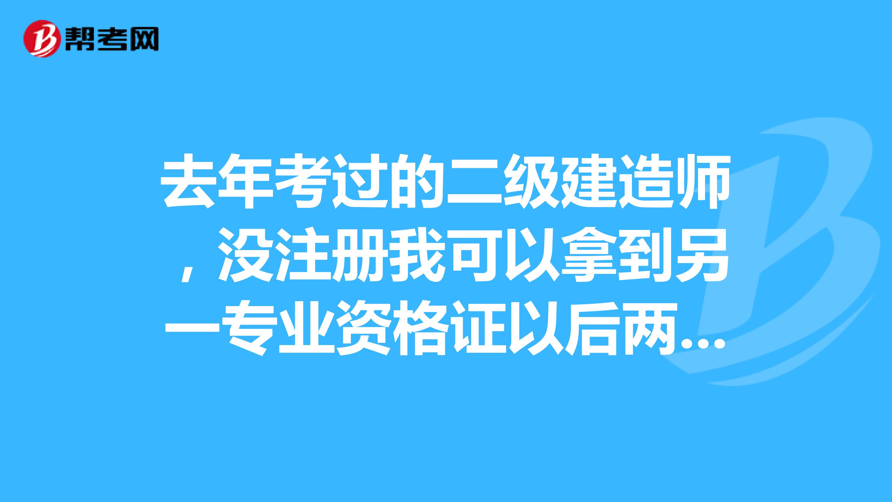 去年考過(guò)的二級(jí)建造師，沒(méi)注冊(cè)我可以拿到另一專業(yè)資格證以后兩個(gè)一起注冊(cè)嗎？