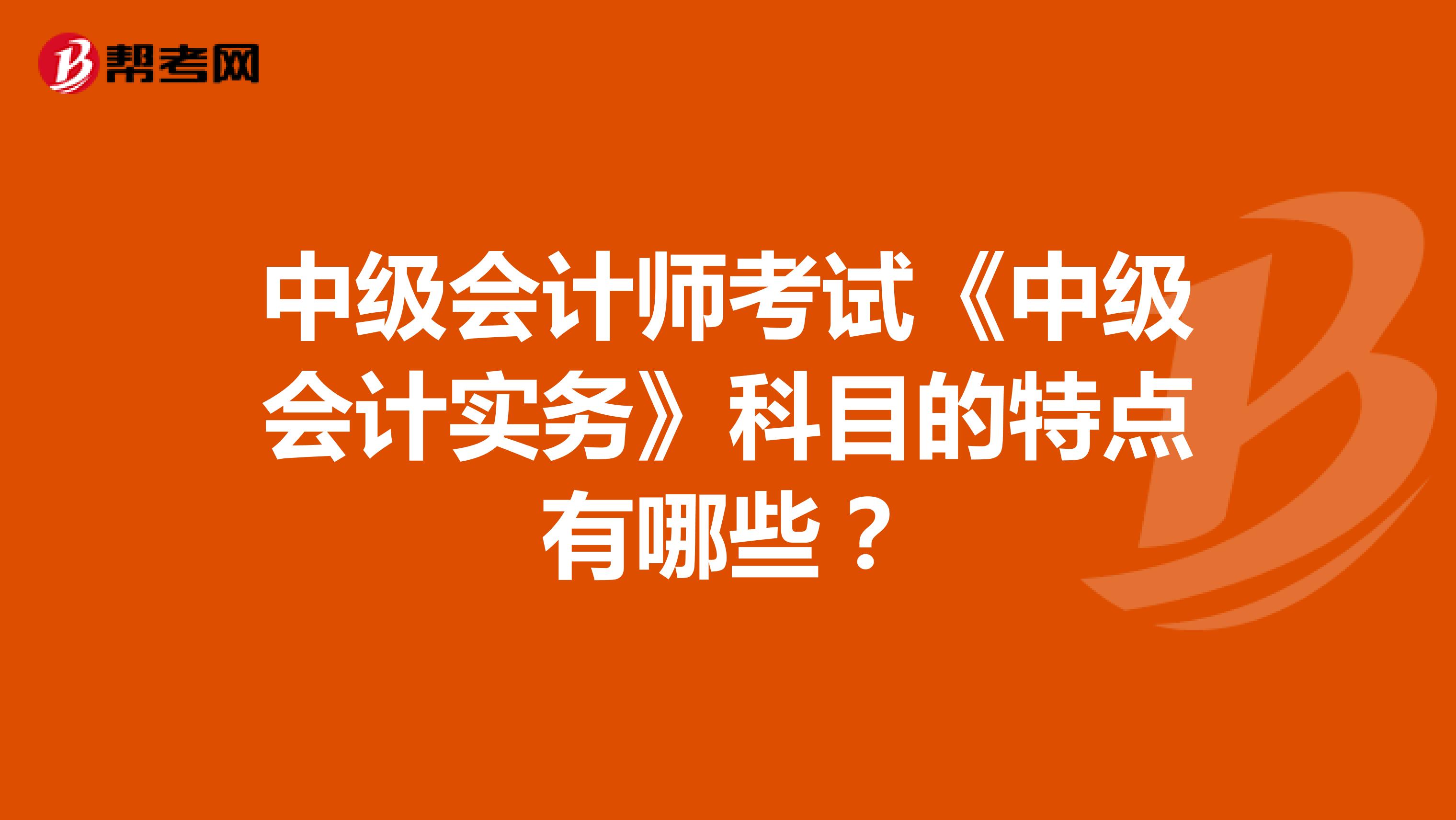 中级会计师考试《中级会计实务》科目的特点有哪些？