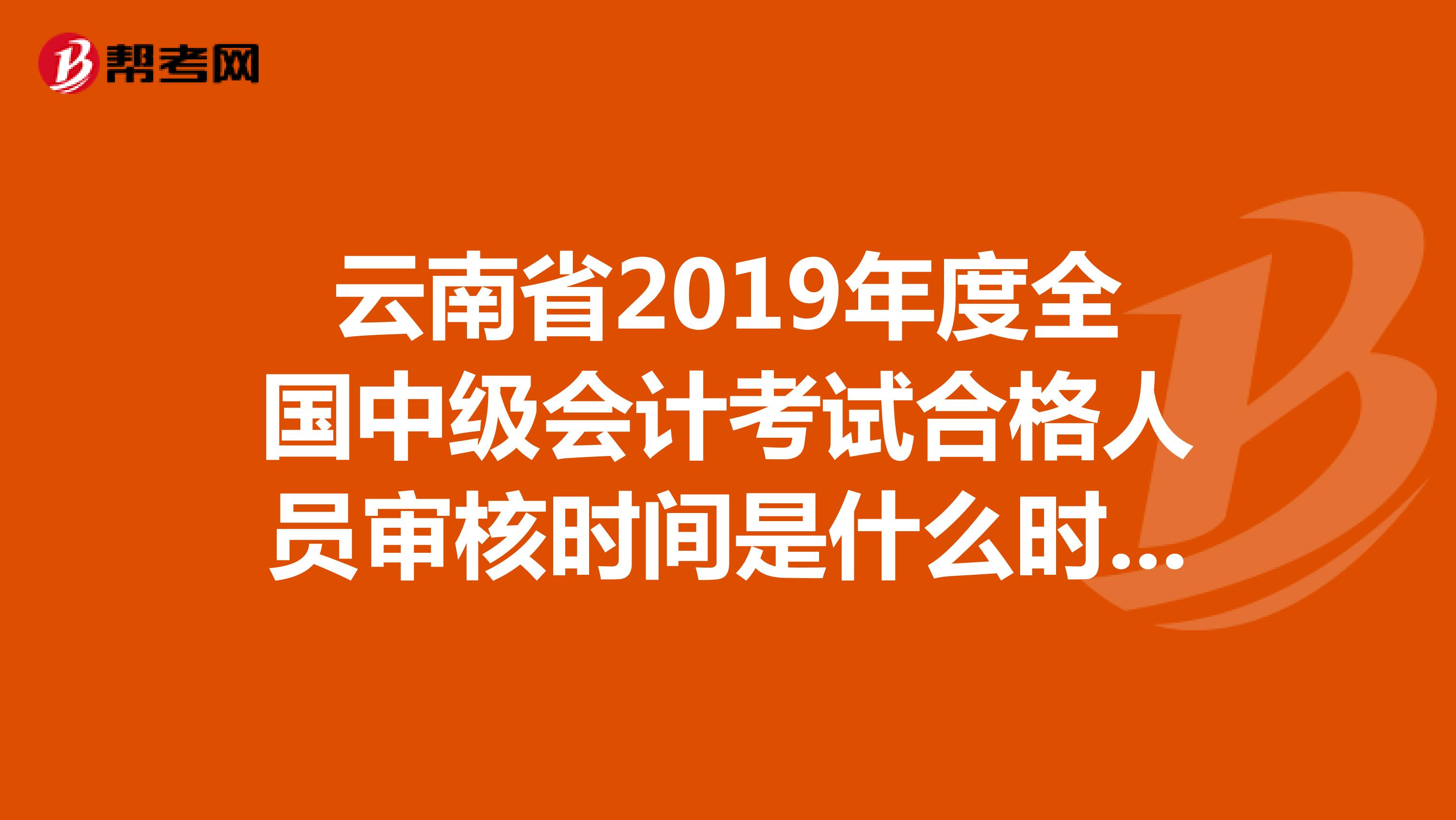 云南省2019年度全国中级会计考试合格人员审核时间是什么时候？