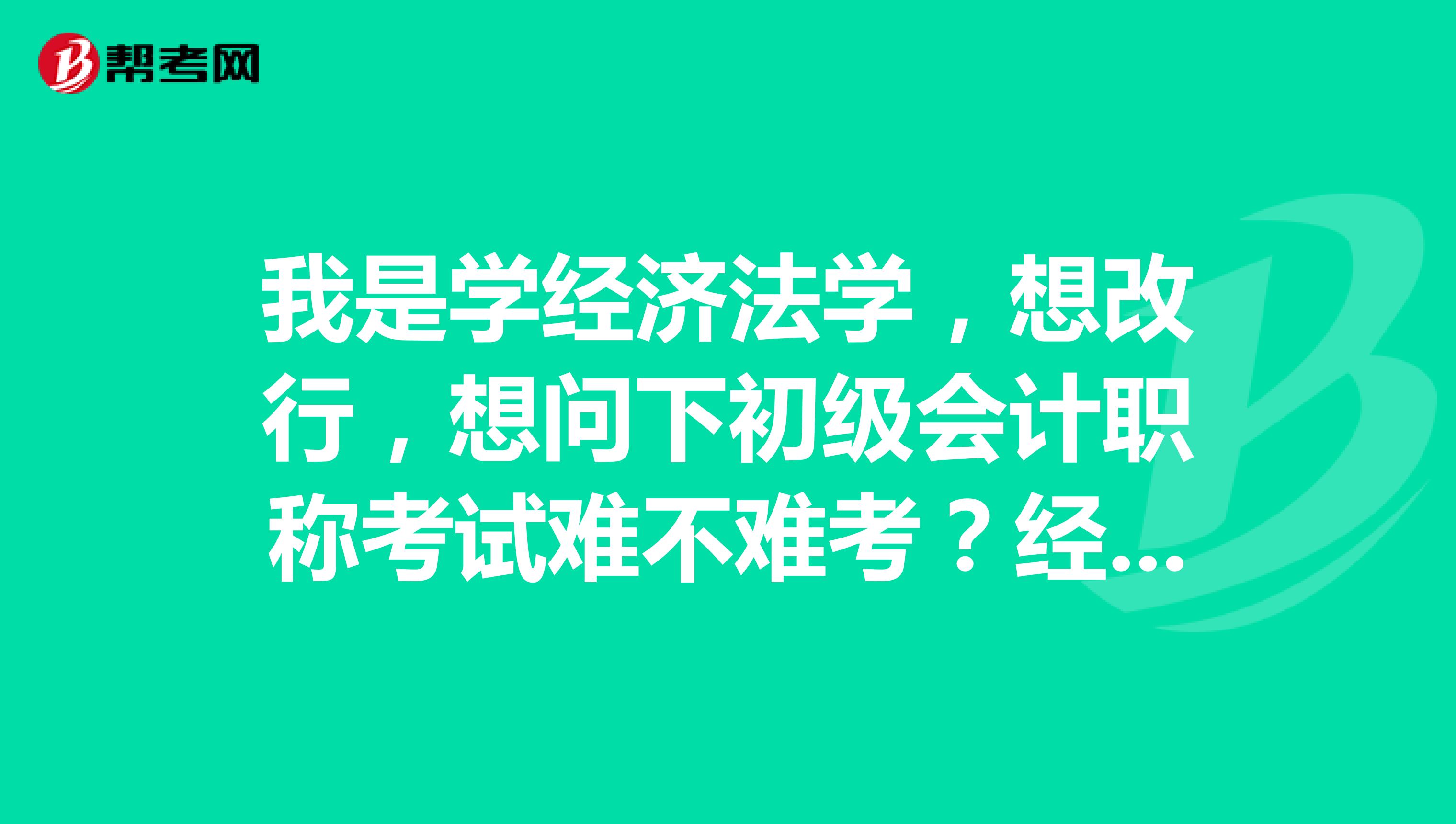 我是學(xué)經(jīng)濟(jì)法學(xué)，想改行，想問(wèn)下初級(jí)會(huì)計(jì)職稱考試難不難考？經(jīng)濟(jì)法難不難背？