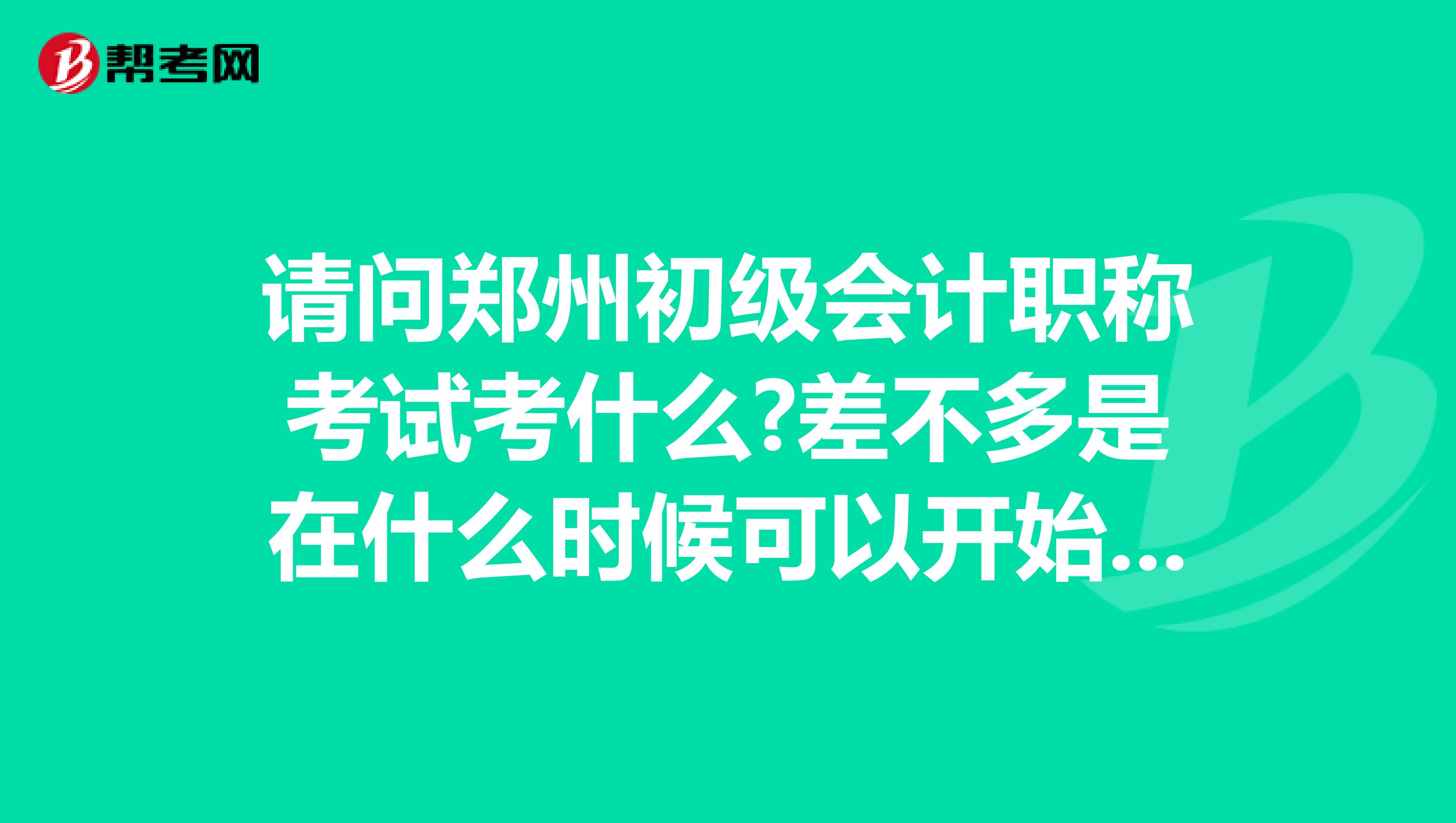 请问郑州初级会计职称考试考什么?差不多是在什么时候可以开始报名考试?报名是有没有什么学历的限制?