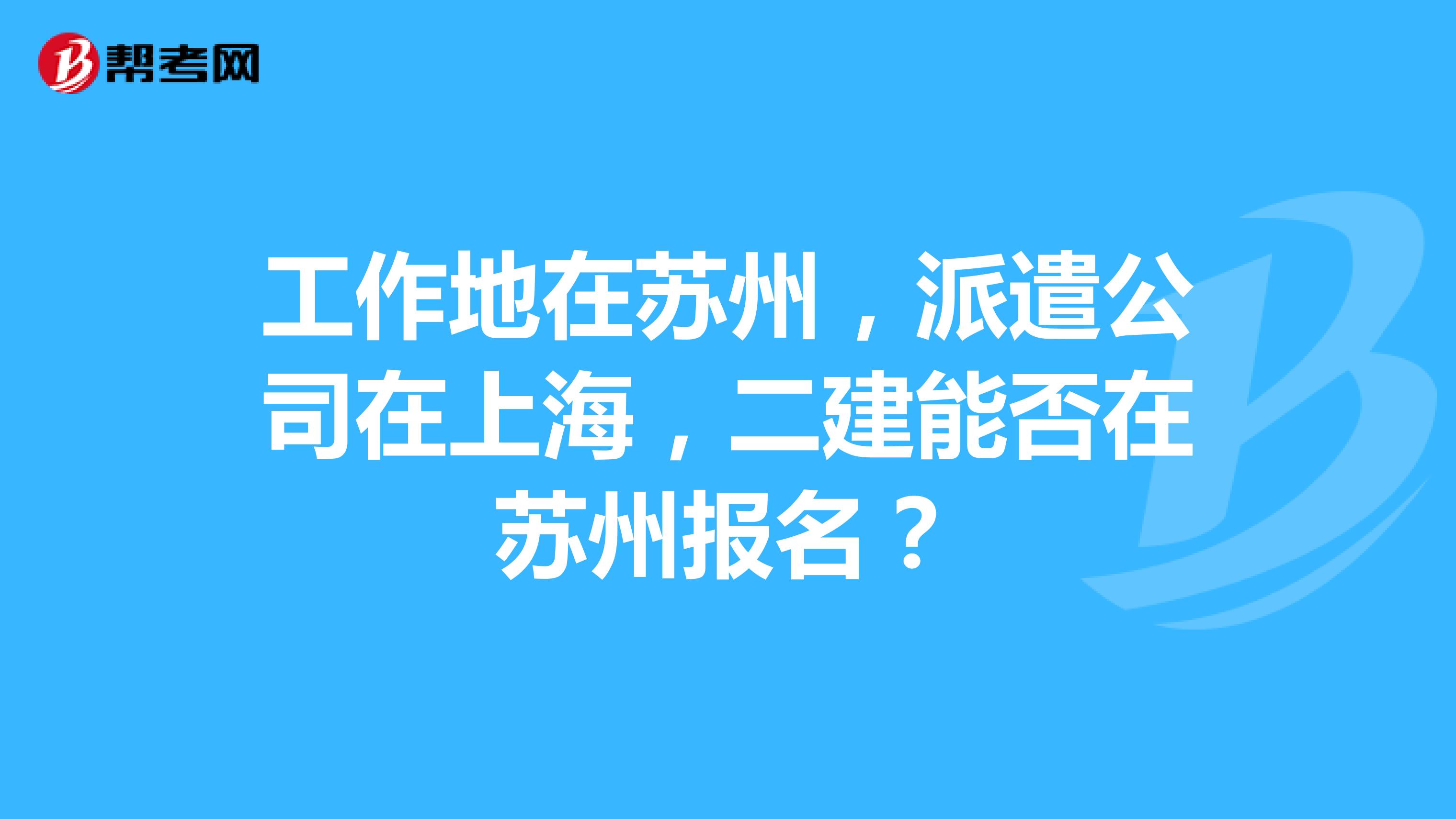工作地在苏州，派遣公司在上海，二建能否在苏州报名？