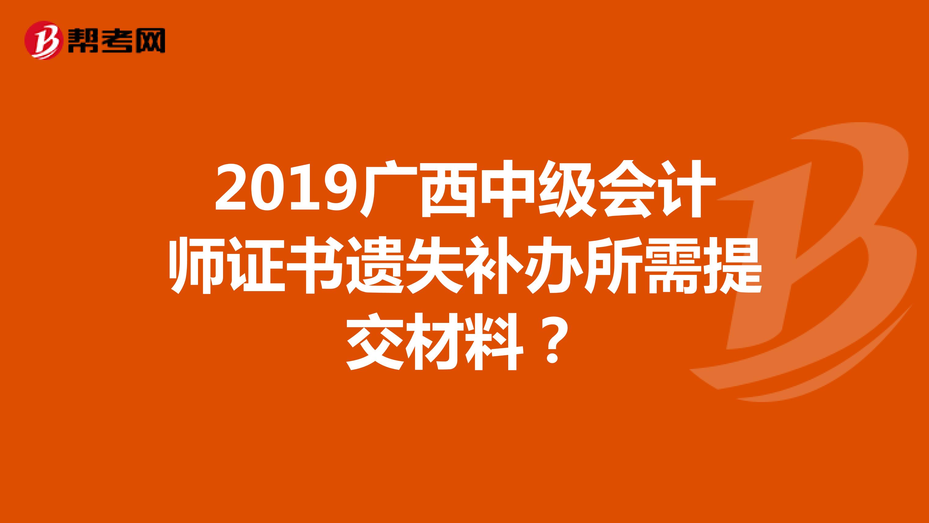 2019广西中级会计师证书遗失补办所需提交材料？