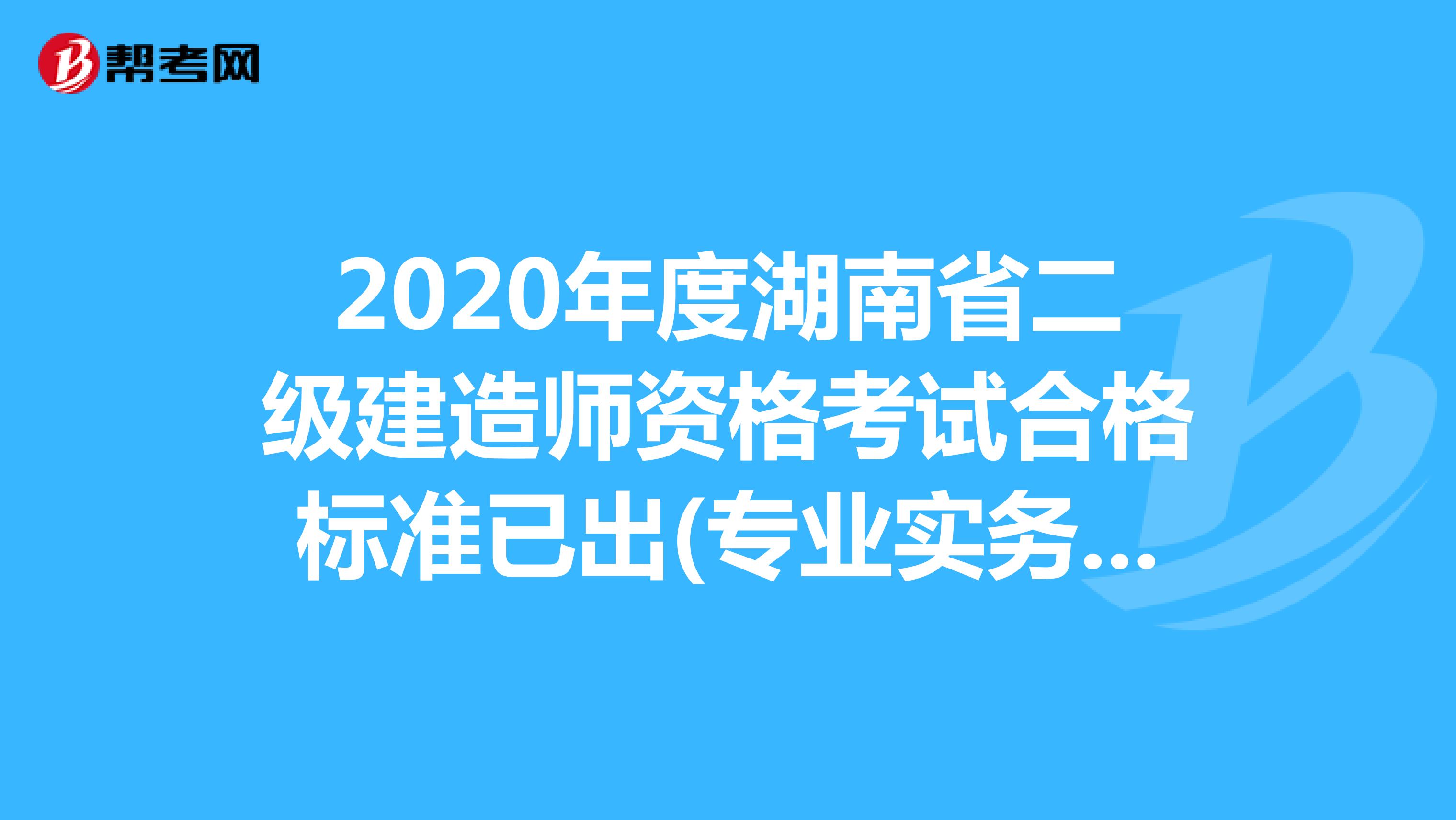 2020年度湖南省二级建造师资格考试合格标准已出(专业实务为60分)