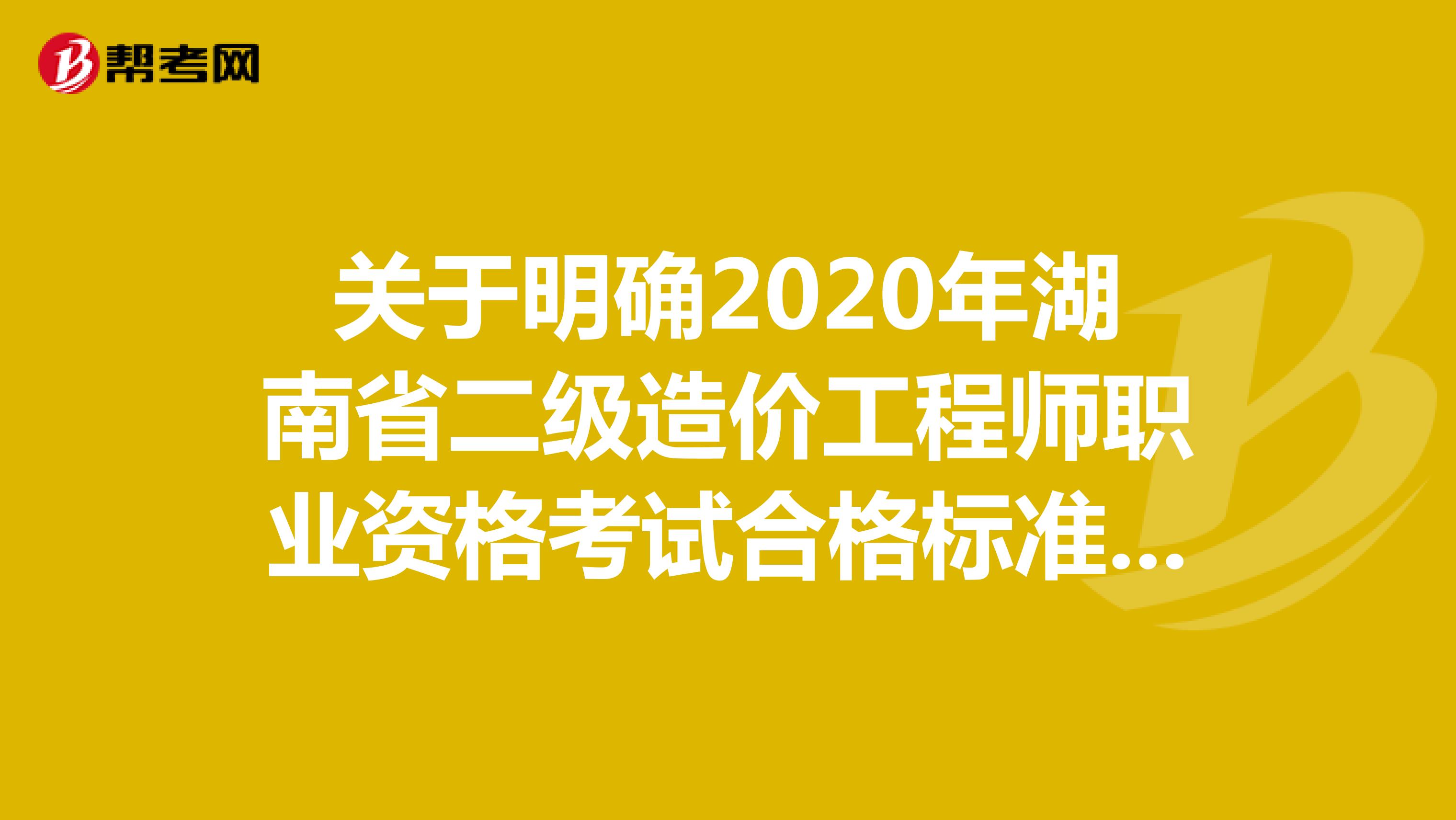 关于明确2020年湖南省二级造价工程师职业资格考试合格标准等有关事项的通知
