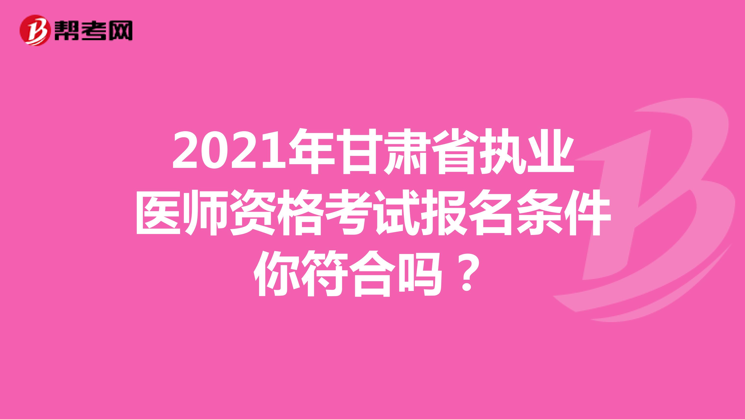 2021年甘肃省执业医师资格考试报名条件你符合吗？