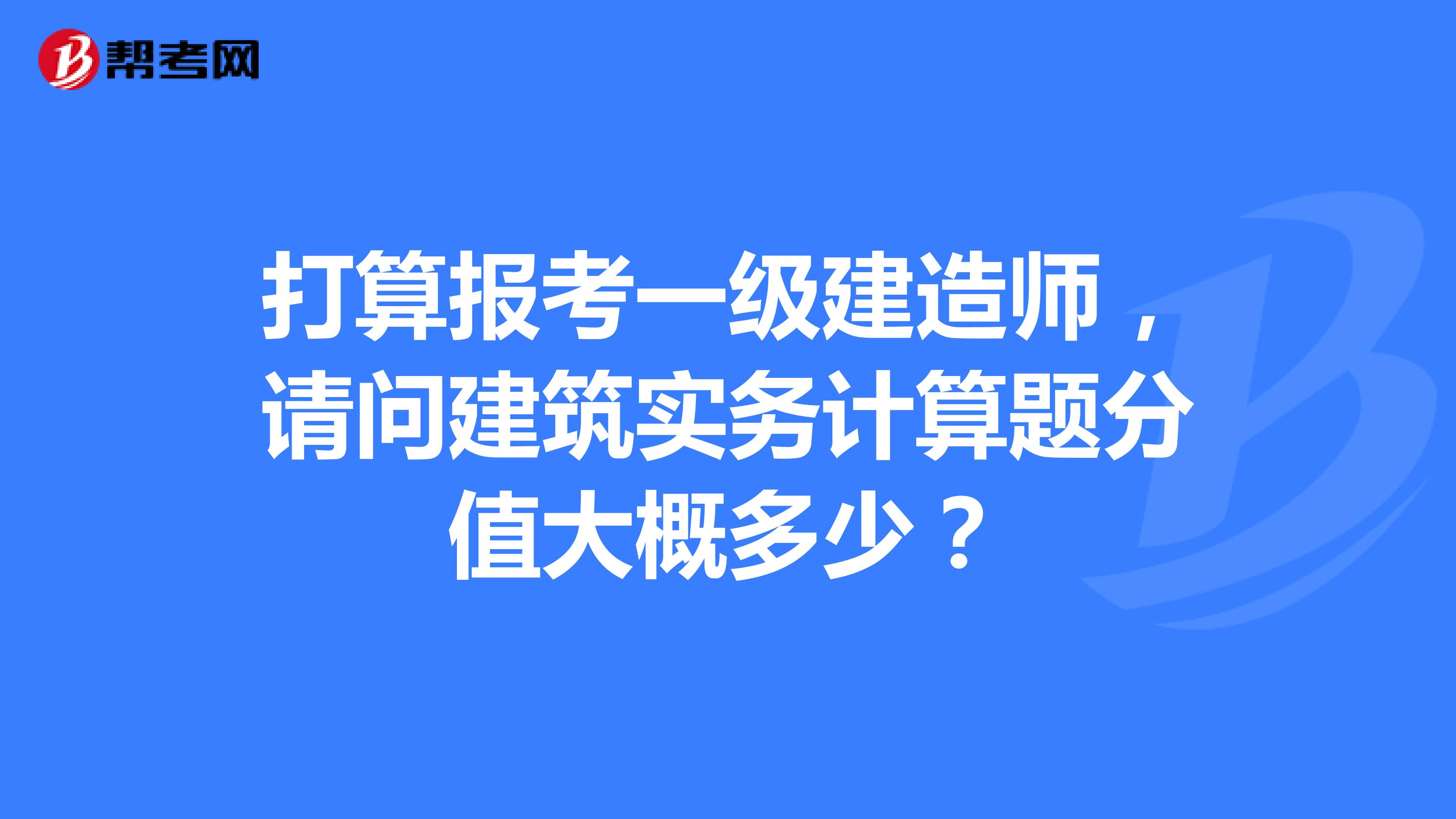 打算报考一级建造师,请问建筑实务计算题分值大概多少?