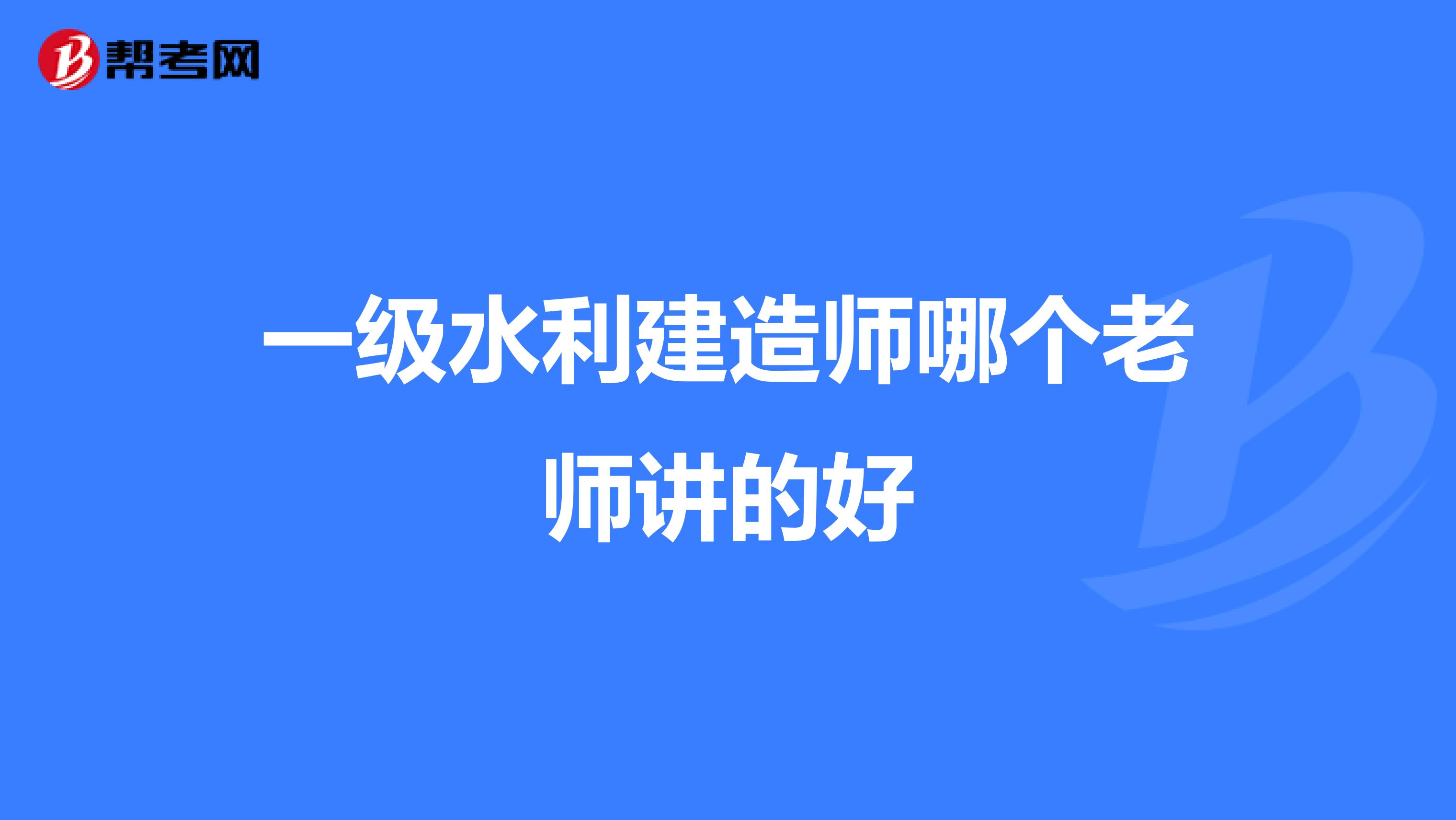 一级水利建造师哪个老师讲的好