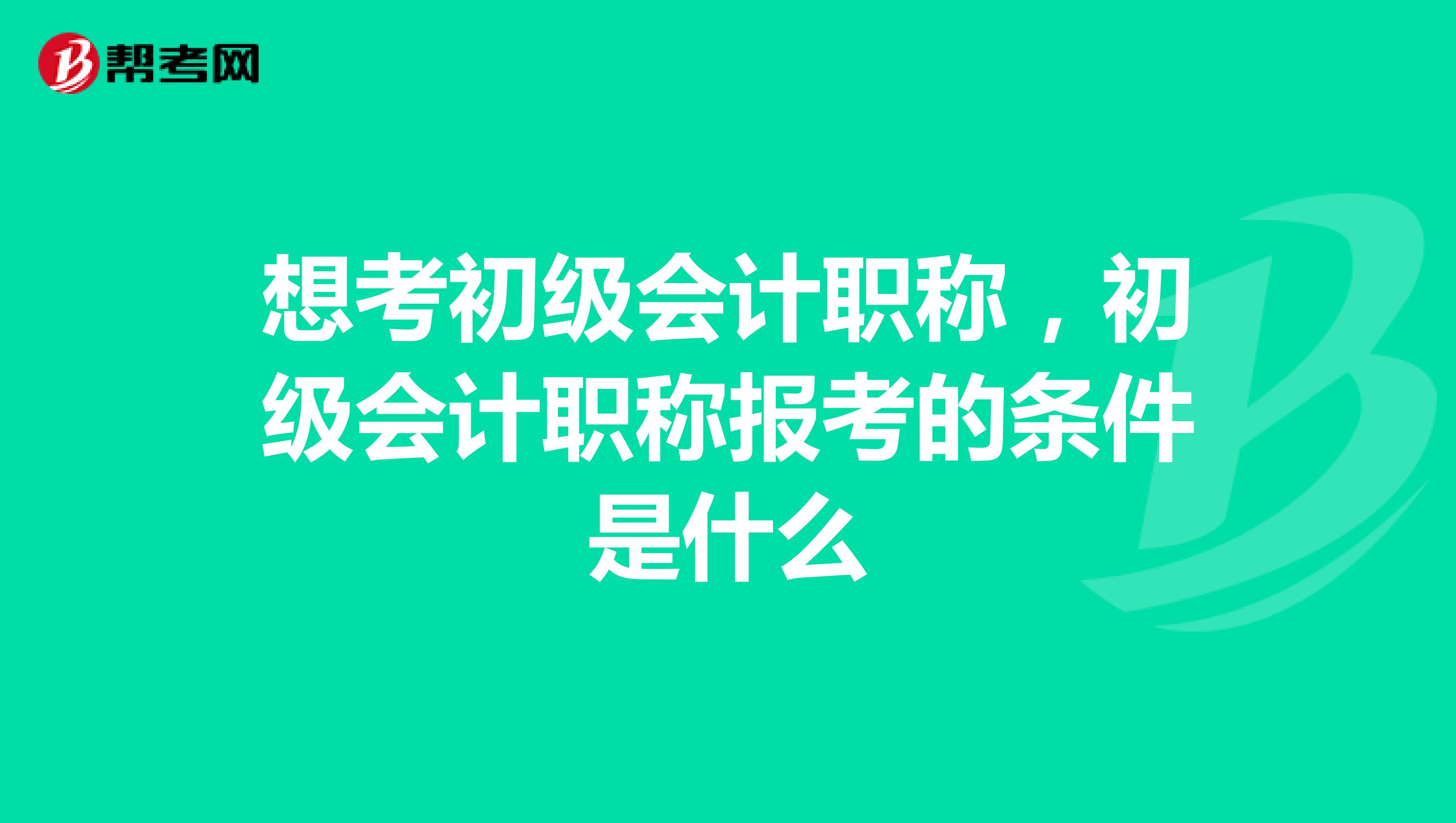 想考初级会计职称,初级会计职称报考的条件是什么