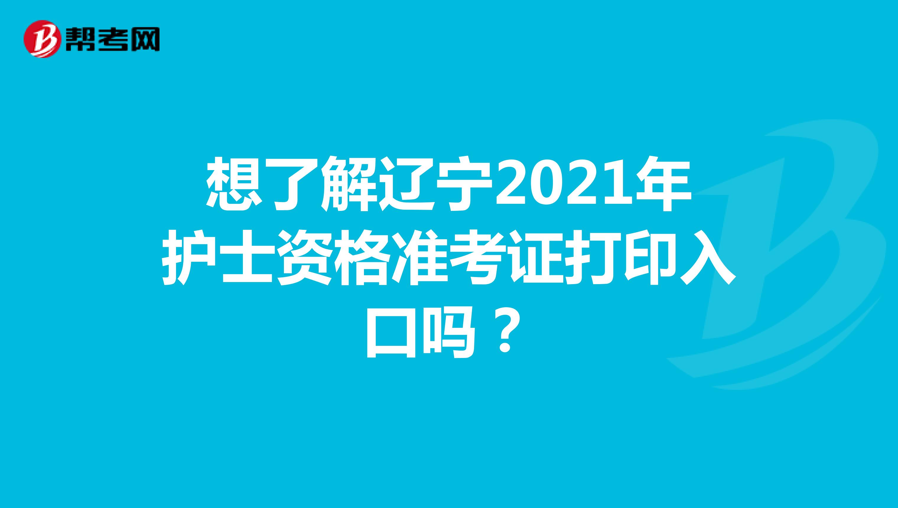 想了解辽宁2021年护士资格准考证打印入口吗？