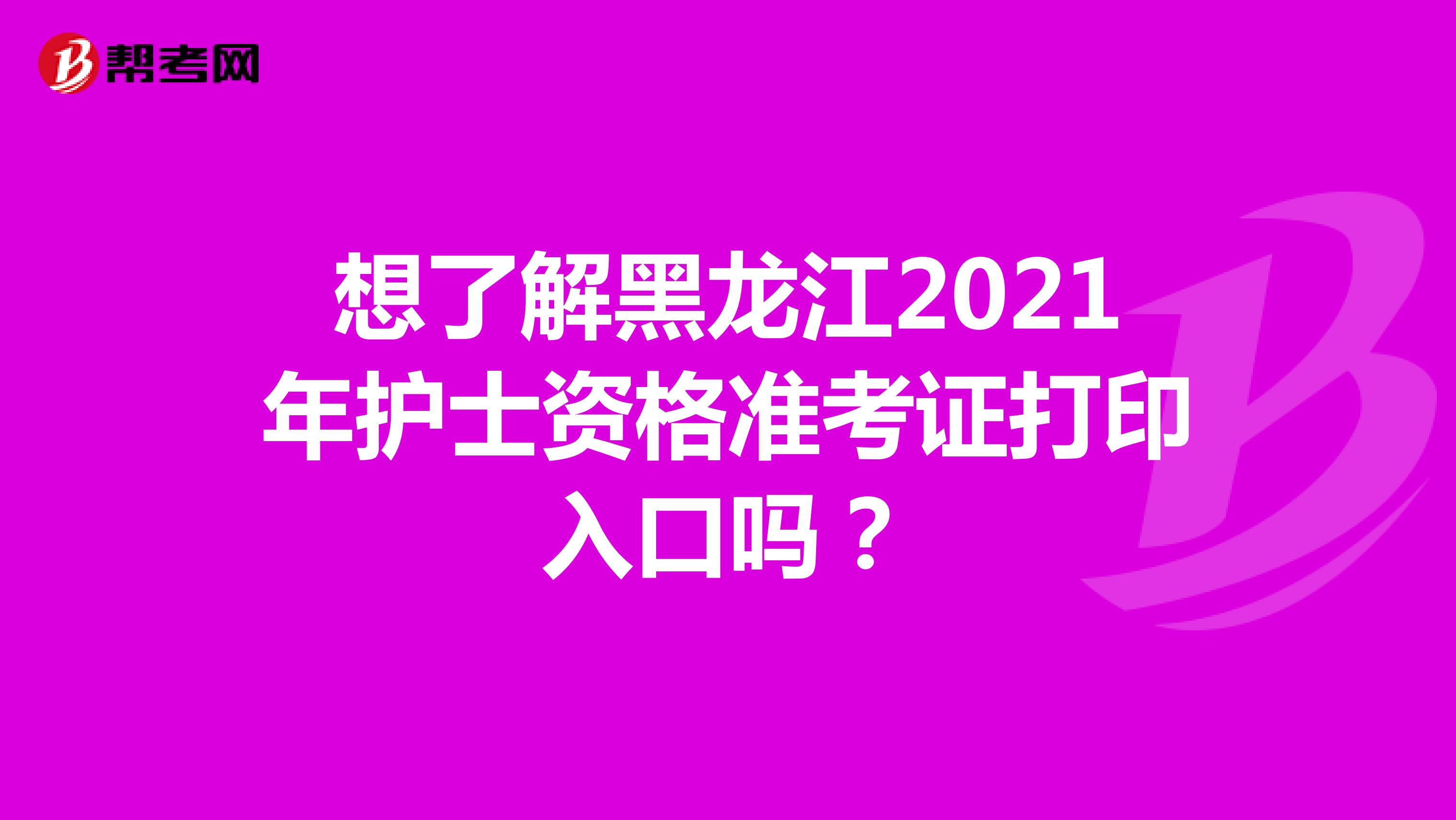 想了解黑龙江2021年护士资格准考证打印入口吗？