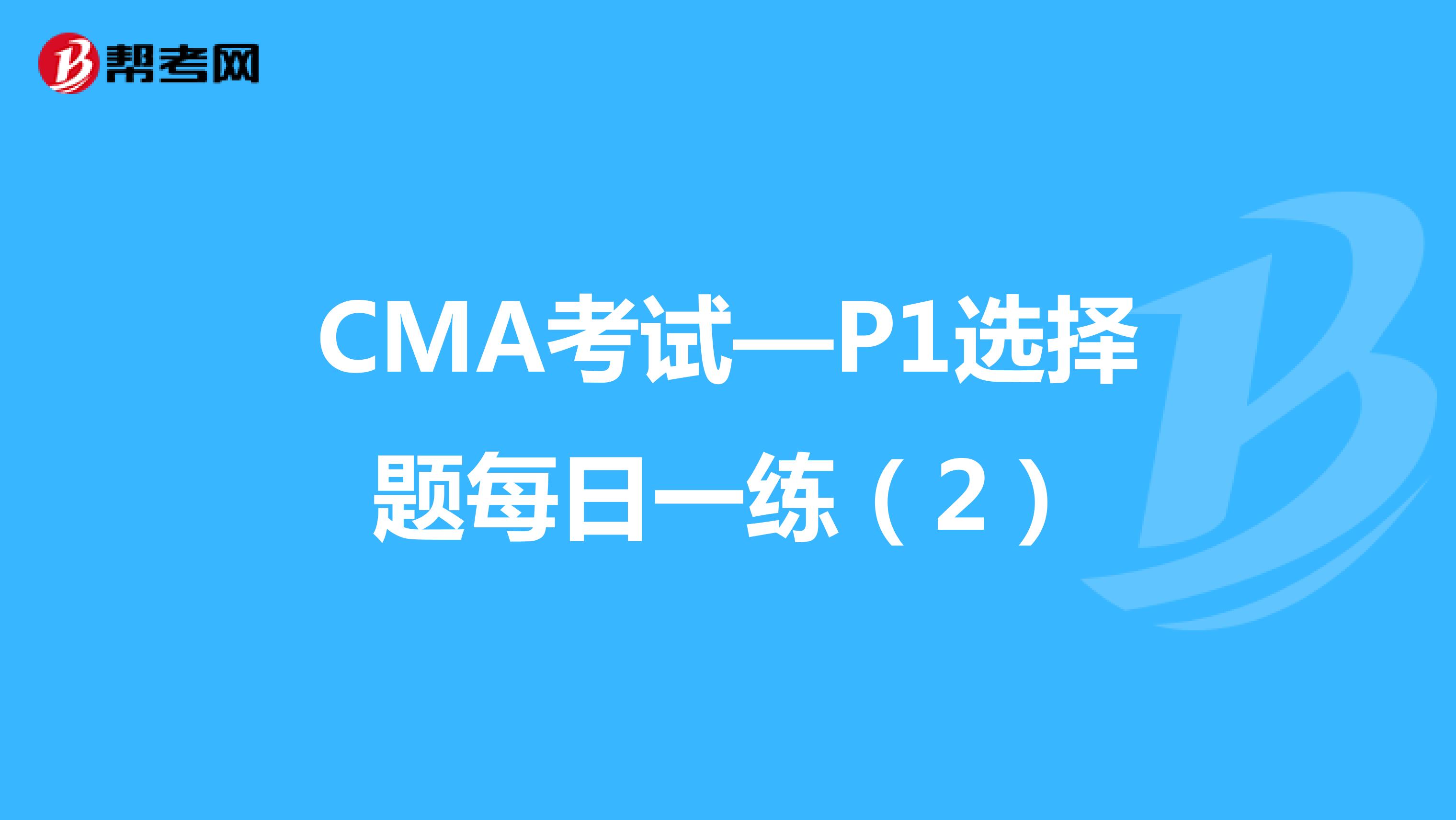 CMA考试—P1选择题每日一练（2）