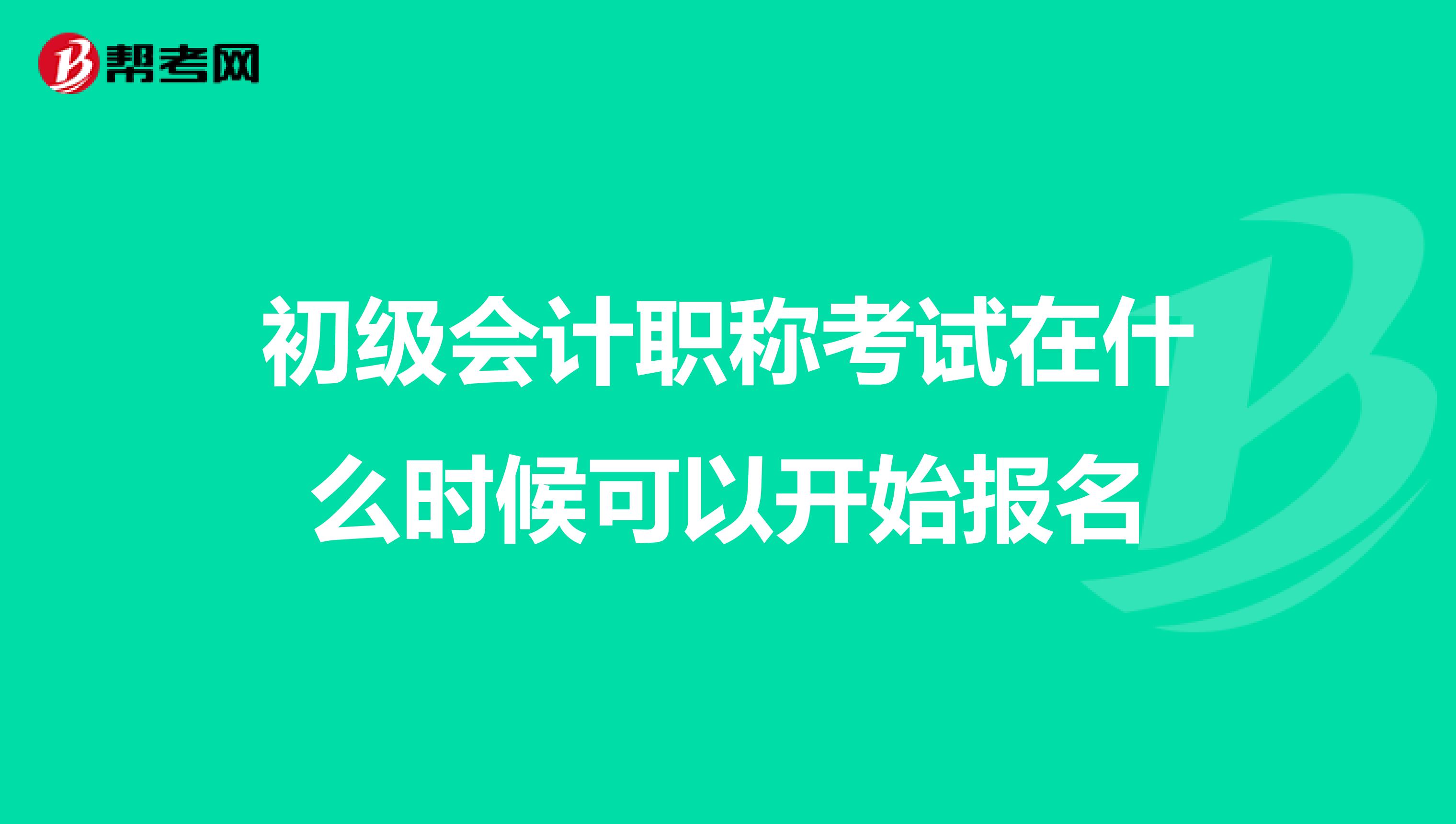 初级会计职称考试在什么时候可以开始报名