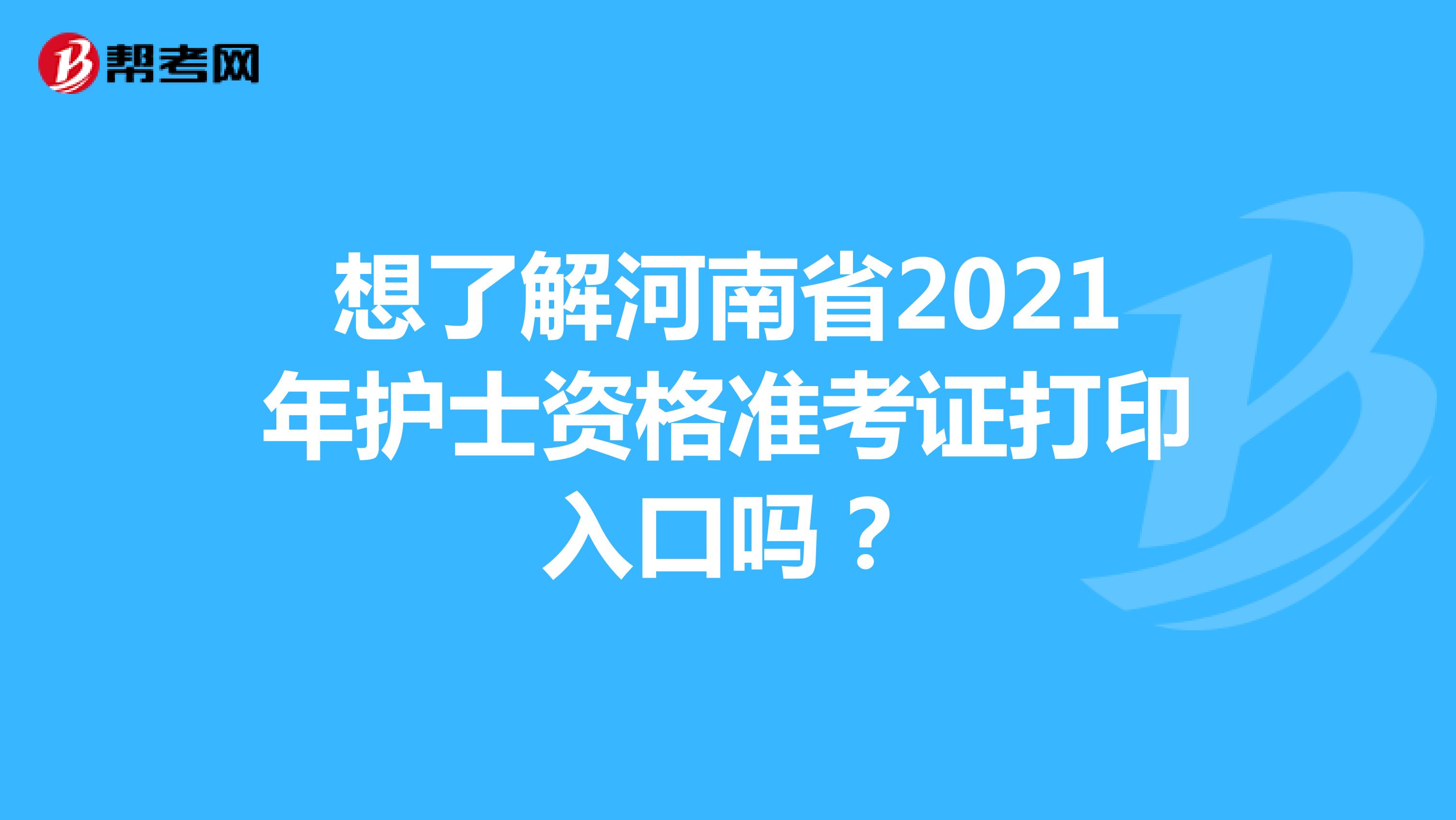 想了解河南省2021年护士资格准考证打印入口吗？