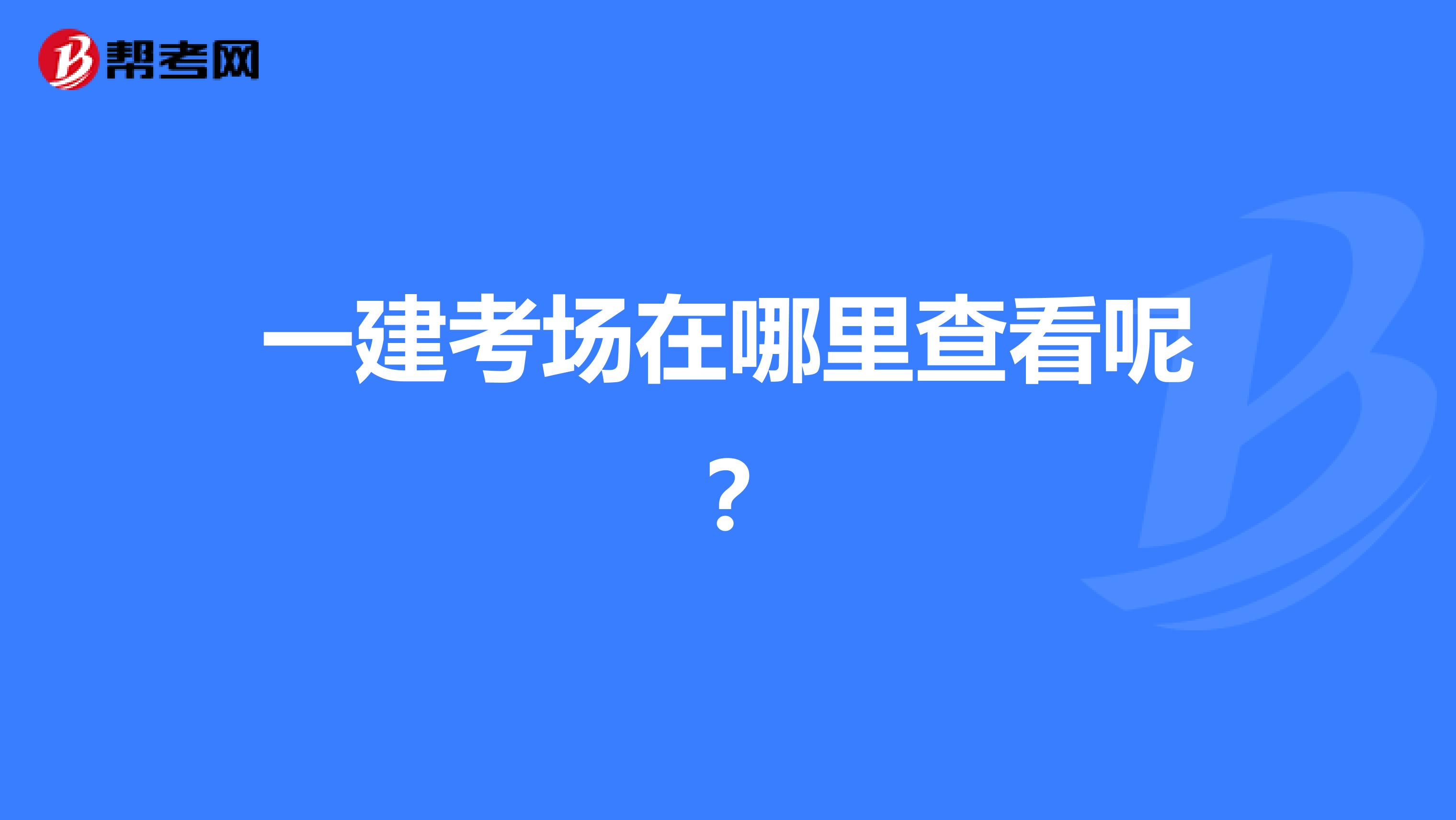 一建考场在哪里查看呢？