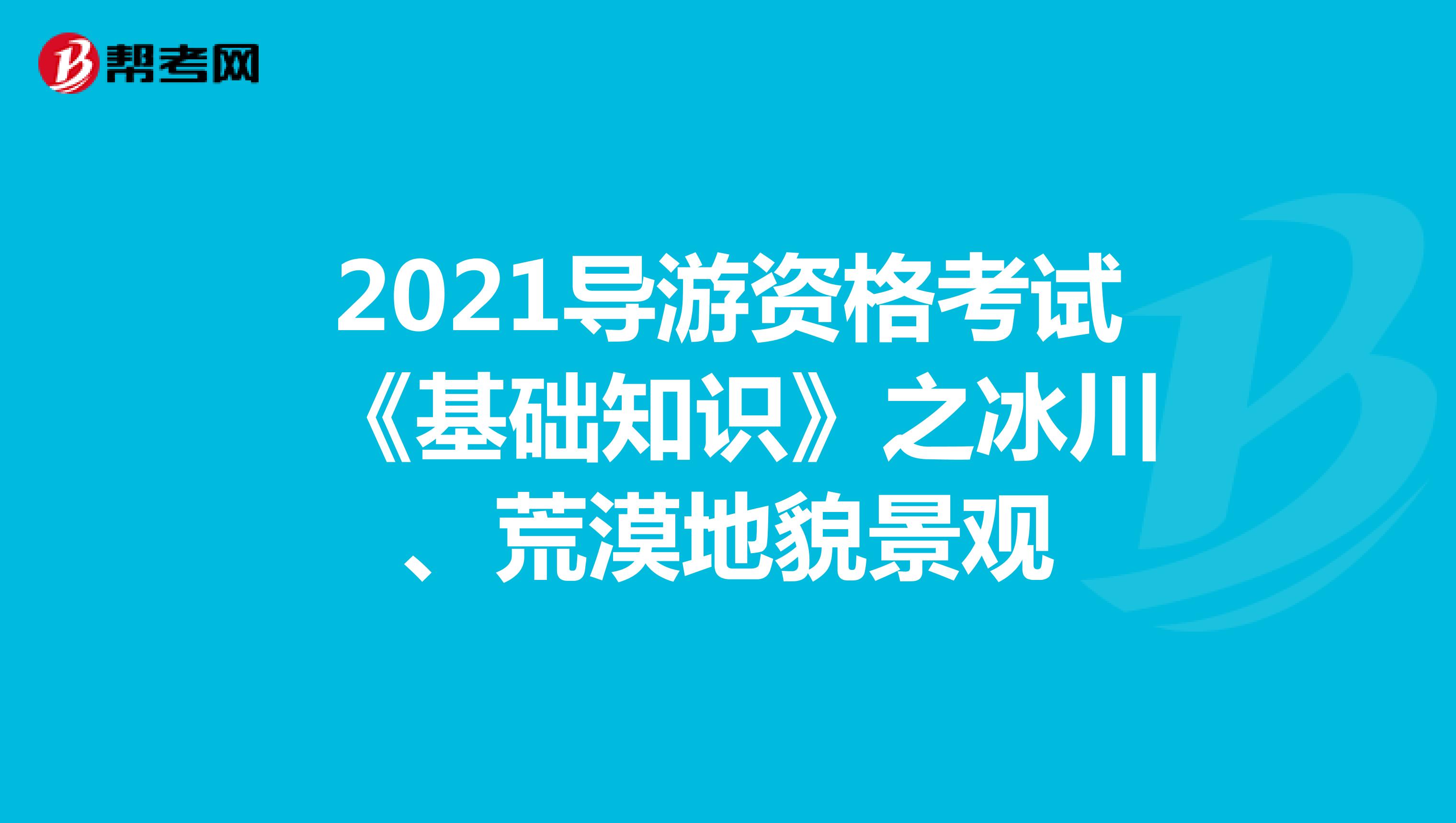 2021年导游资格考试《基础知识》之冰川、荒漠地貌景观