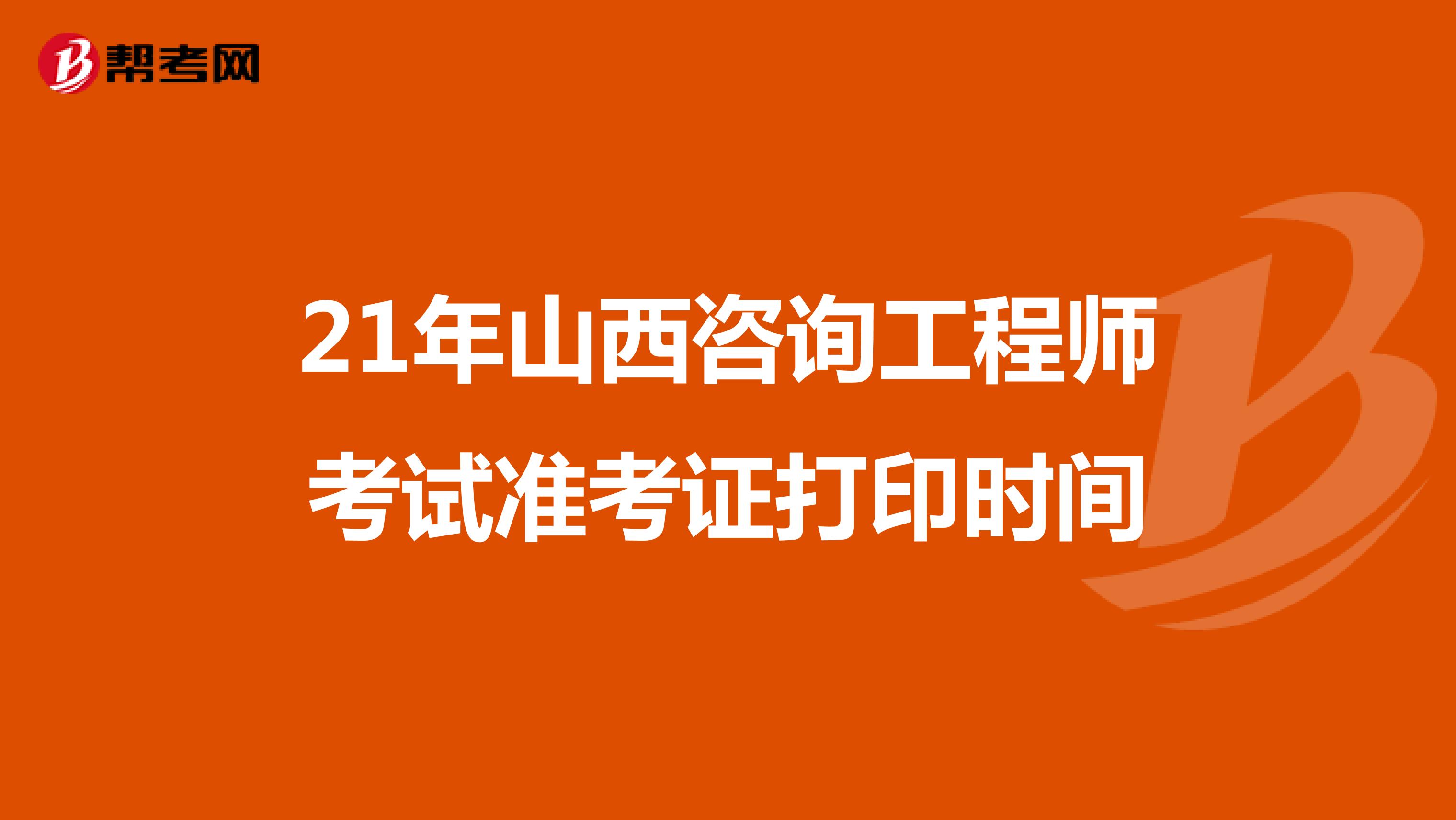 21年山西咨询工程师考试准考证打印时间