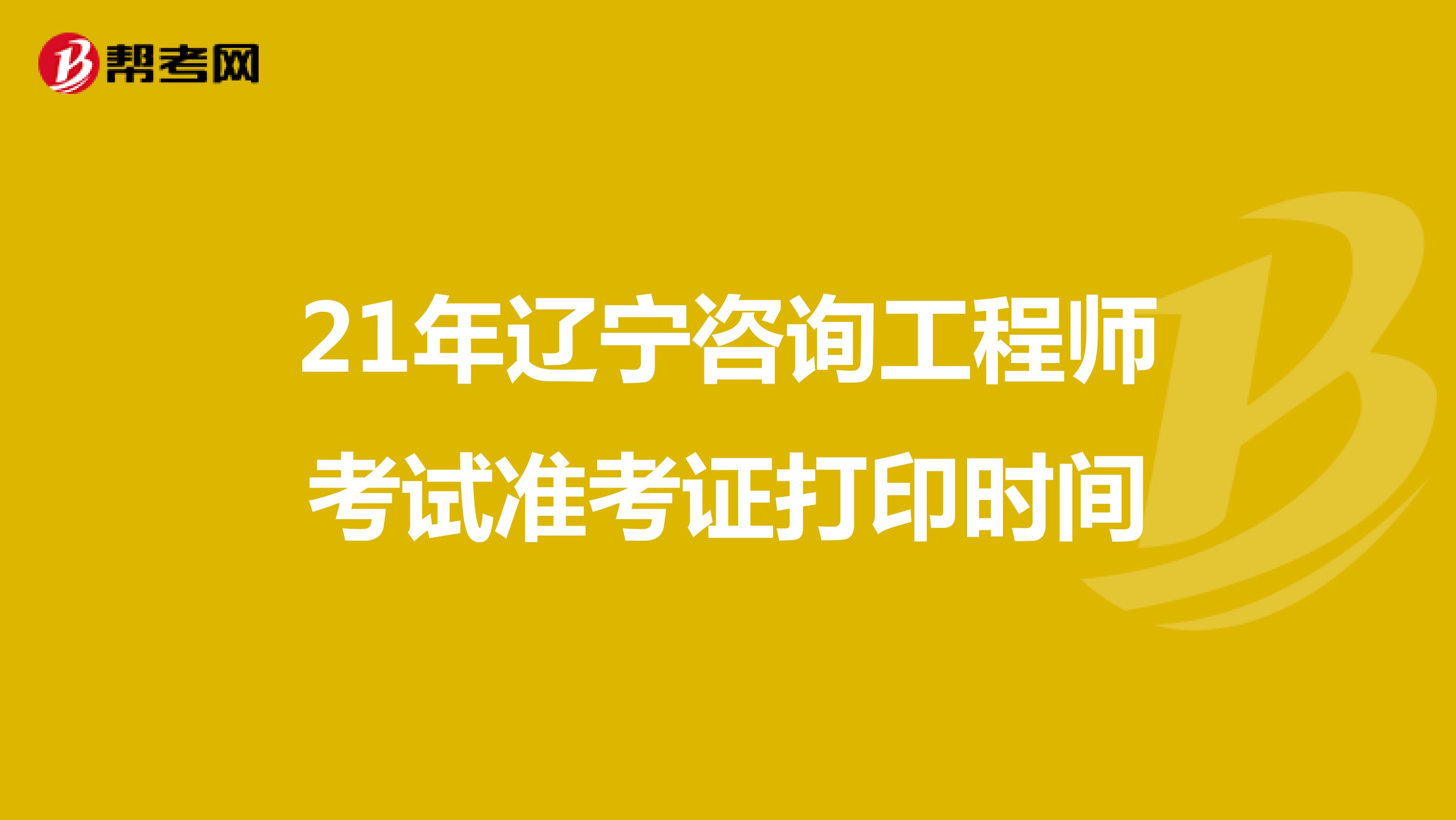 21年辽宁咨询工程师考试准考证打印时间