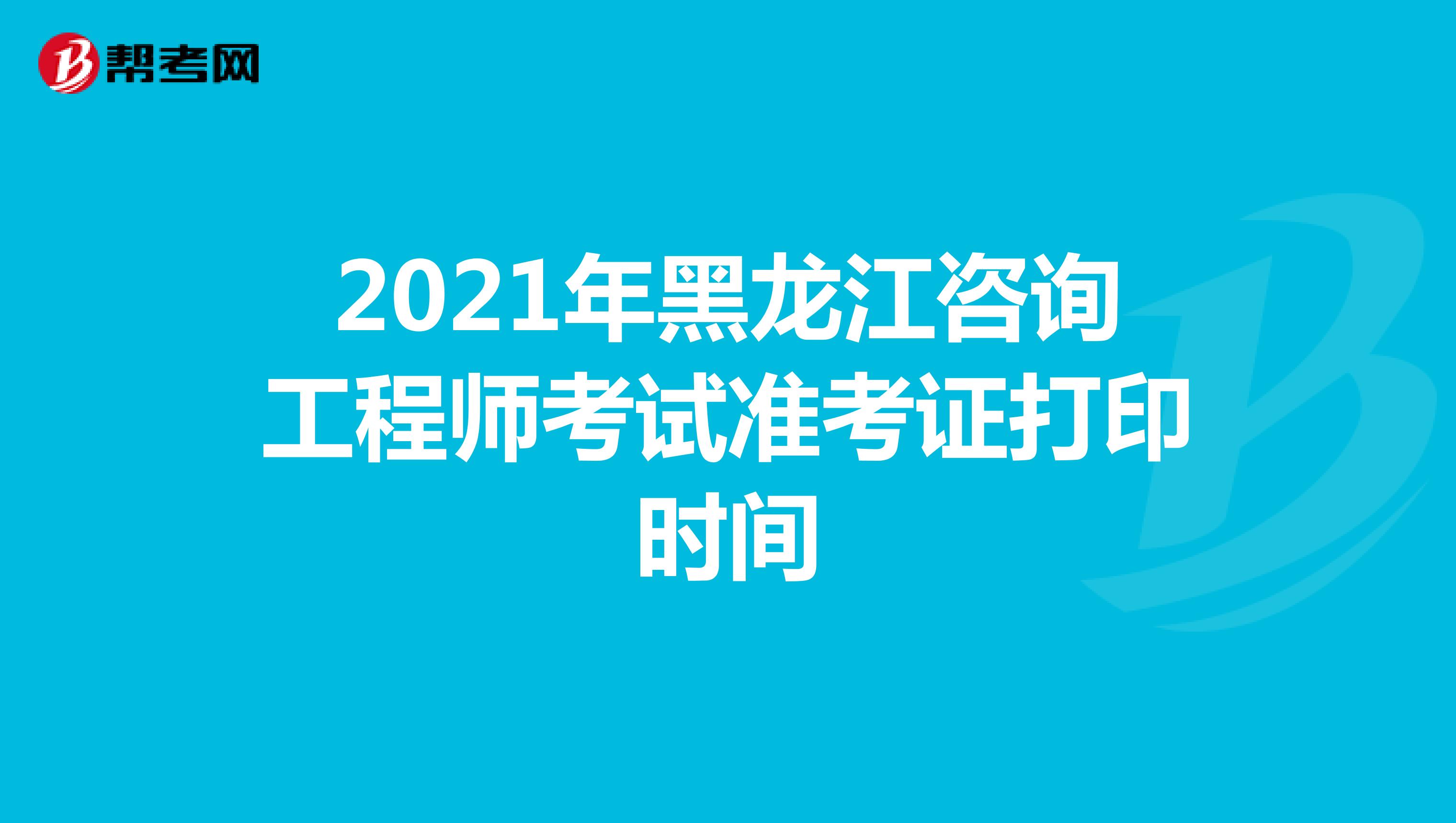 2021年黑龙江咨询工程师考试准考证打印时间