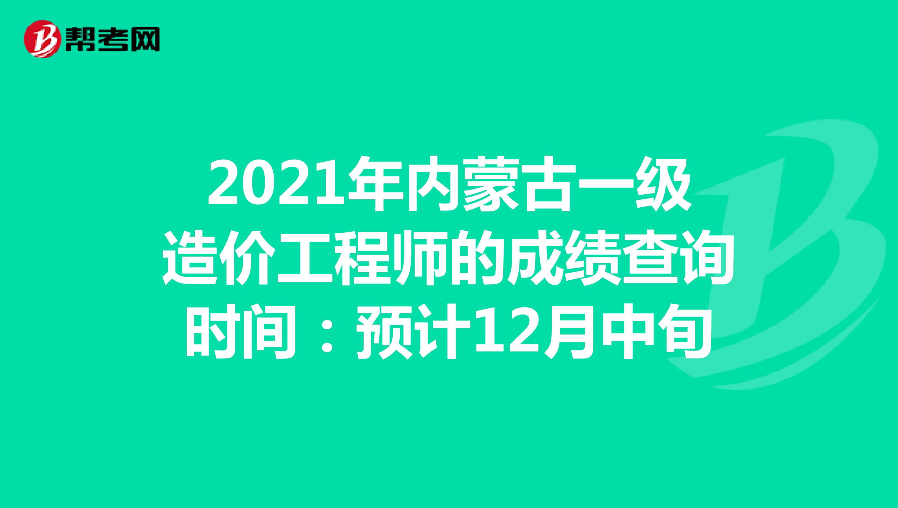 2021年内蒙古一级造价工程师的成绩查询时间：预计12月中旬