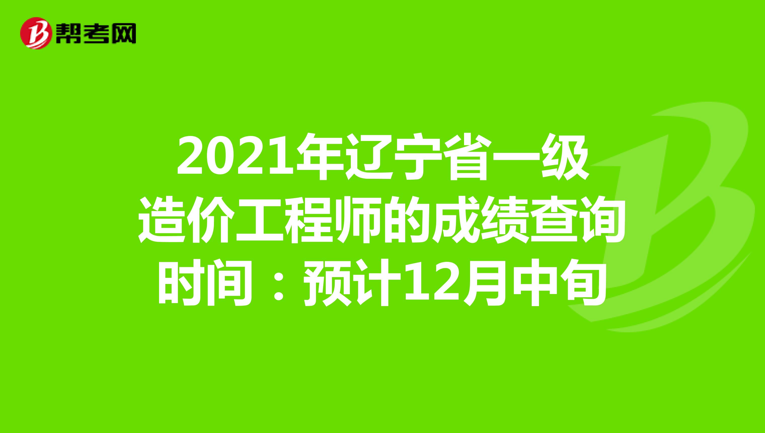 2021年辽宁省一级造价工程师的成绩查询时间：预计12月中旬