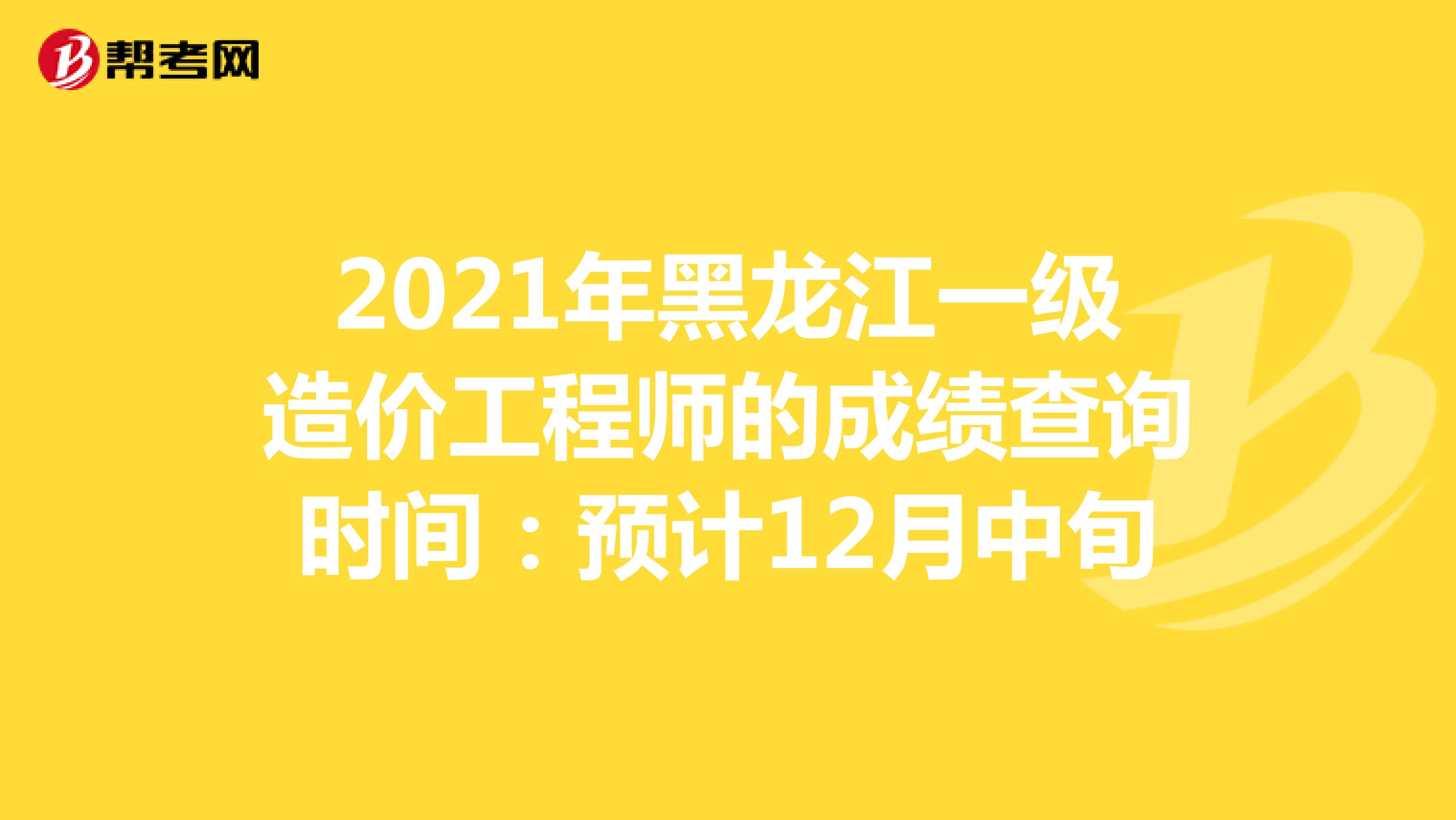 2021年黑龙江一级造价工程师的成绩查询时间：预计12月中旬