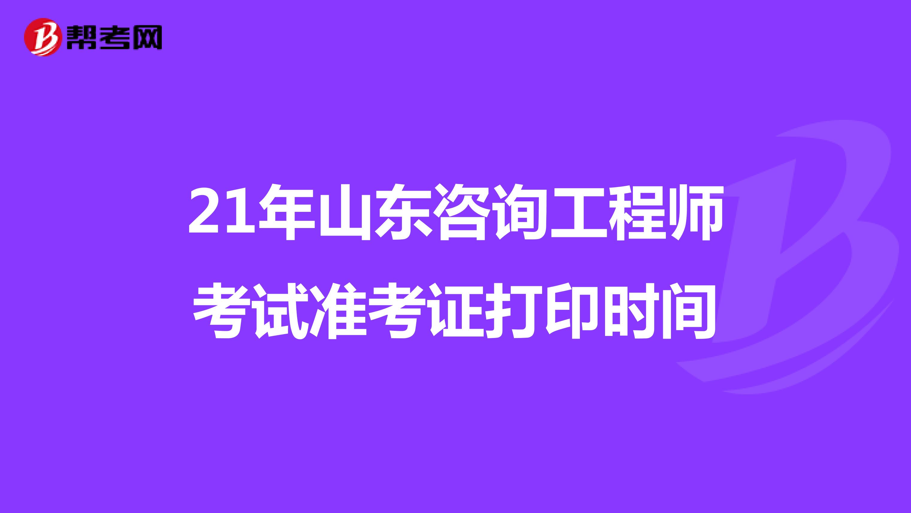 21年山东咨询工程师考试准考证打印时间