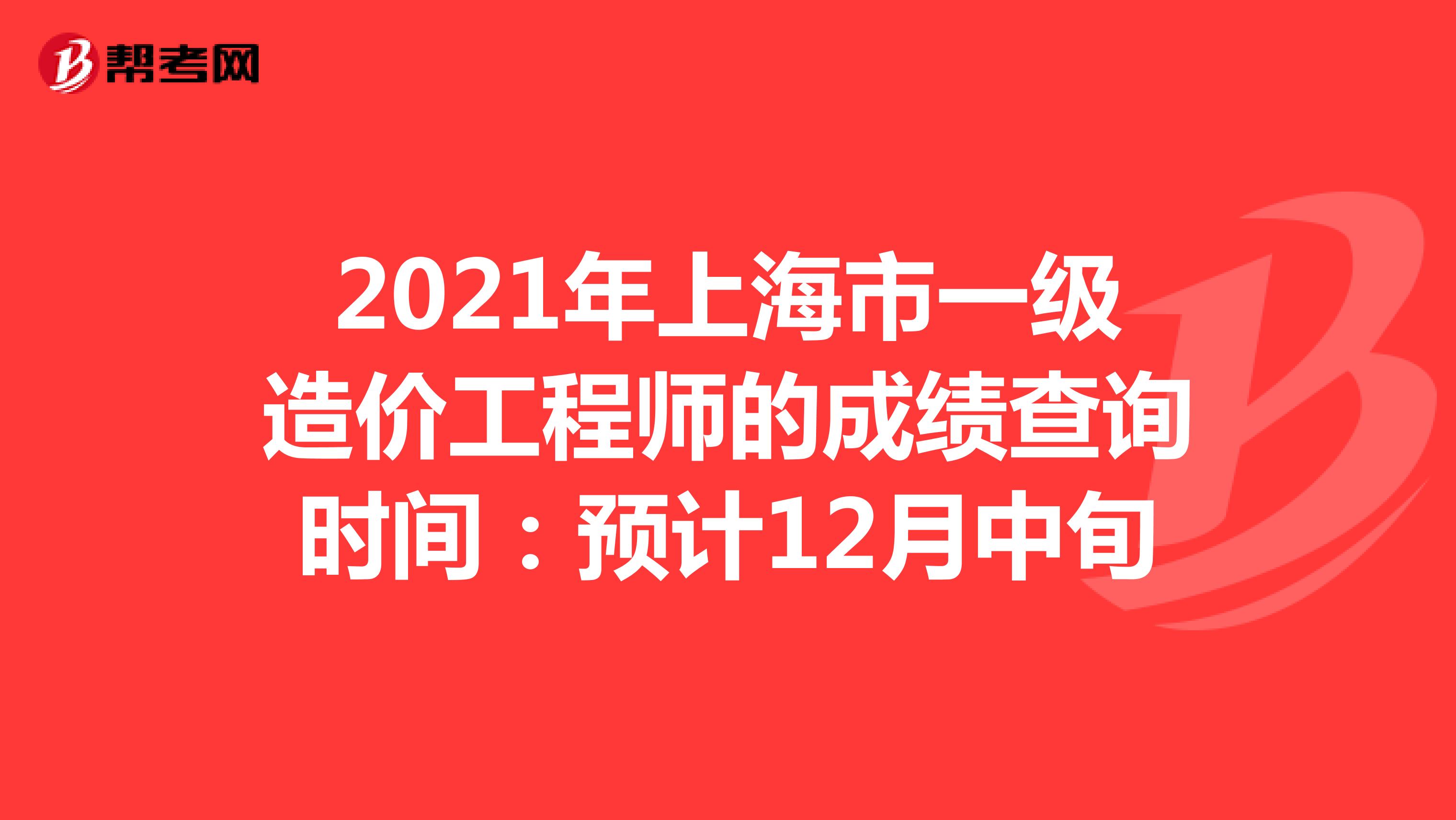 2021年上海市一级造价工程师的成绩查询时间：预计12月中旬