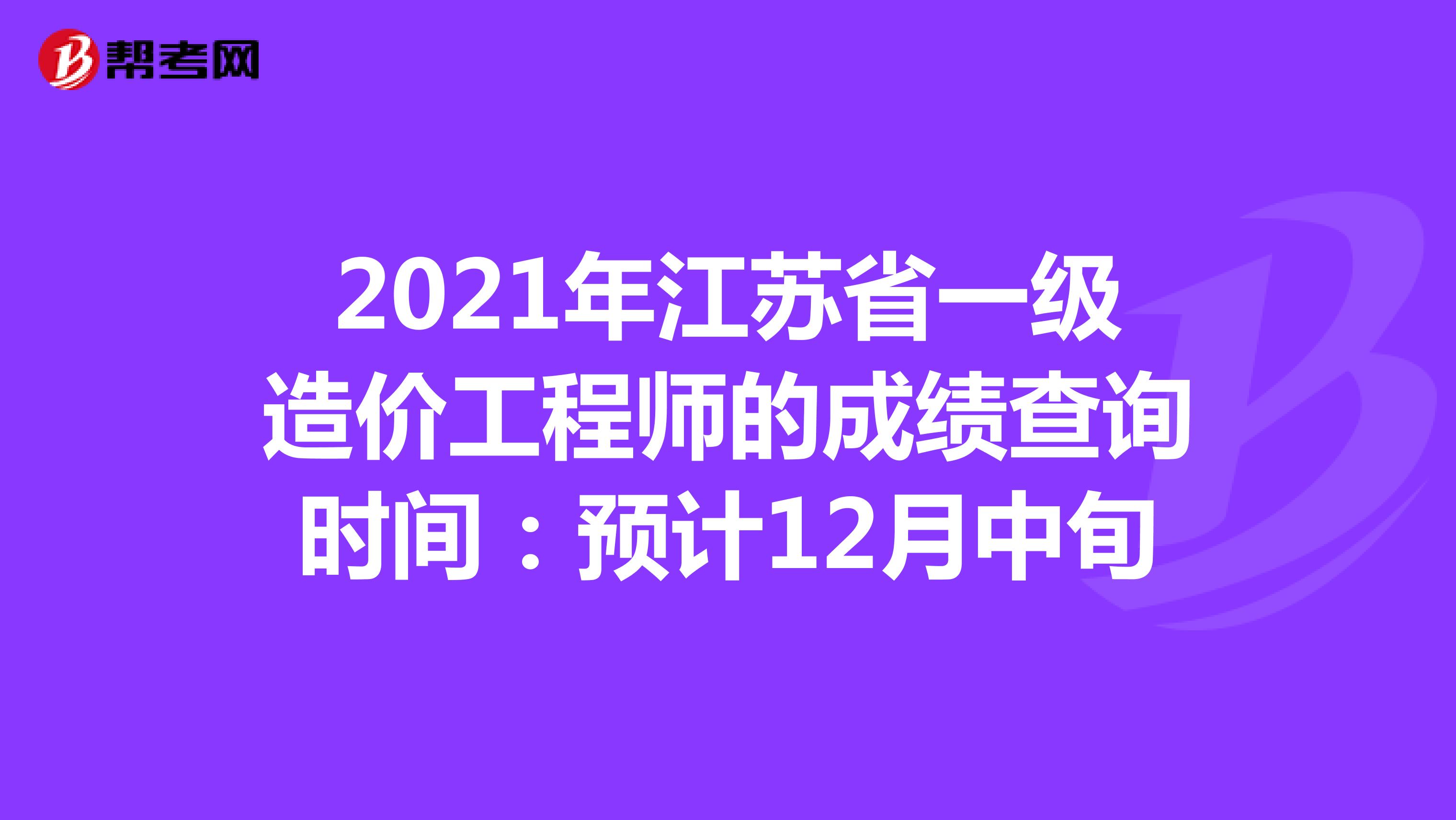 2021年江苏省一级造价工程师的成绩查询时间：预计12月中旬