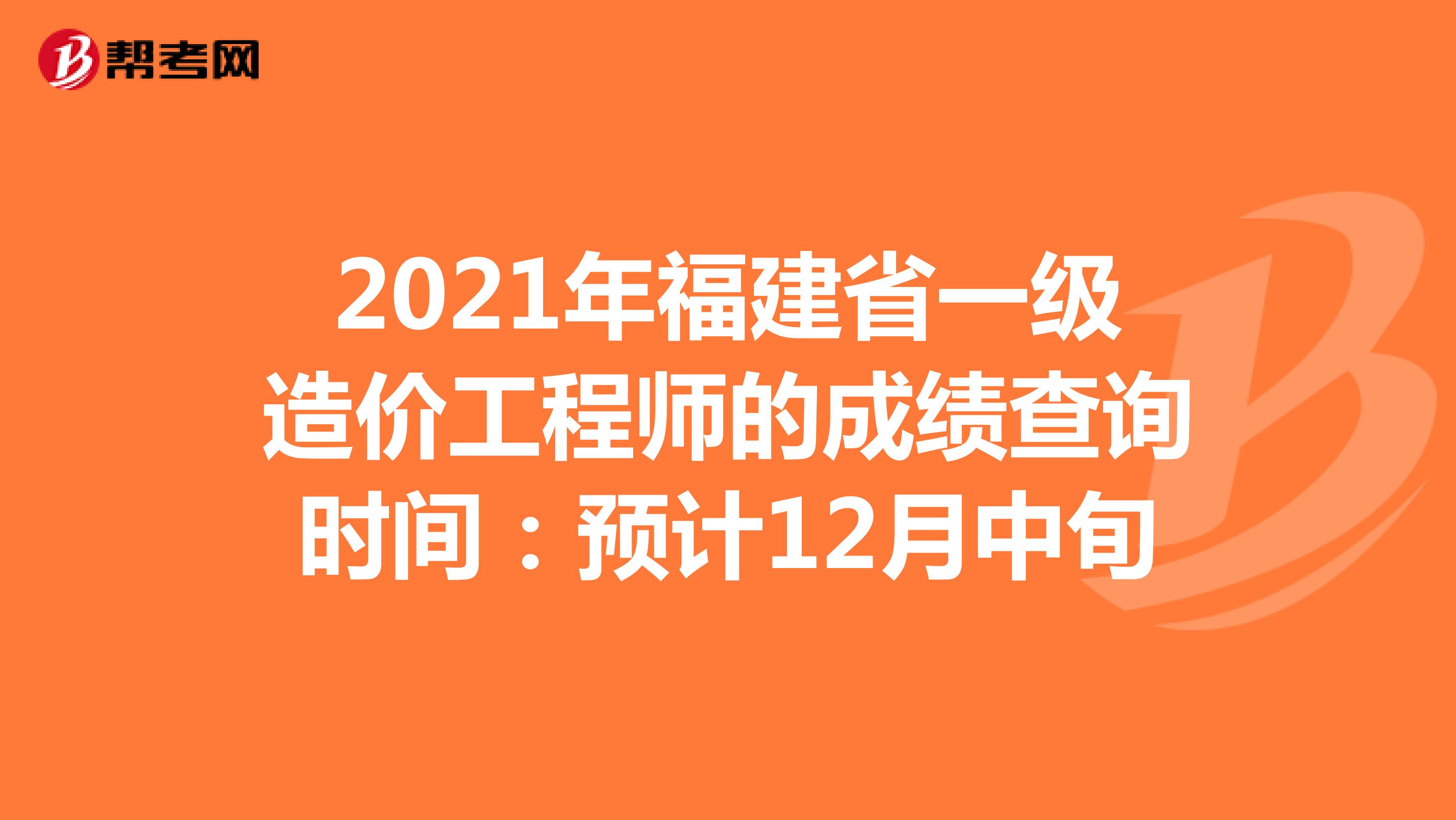 2021年福建省一级造价工程师的成绩查询时间：预计12月中旬