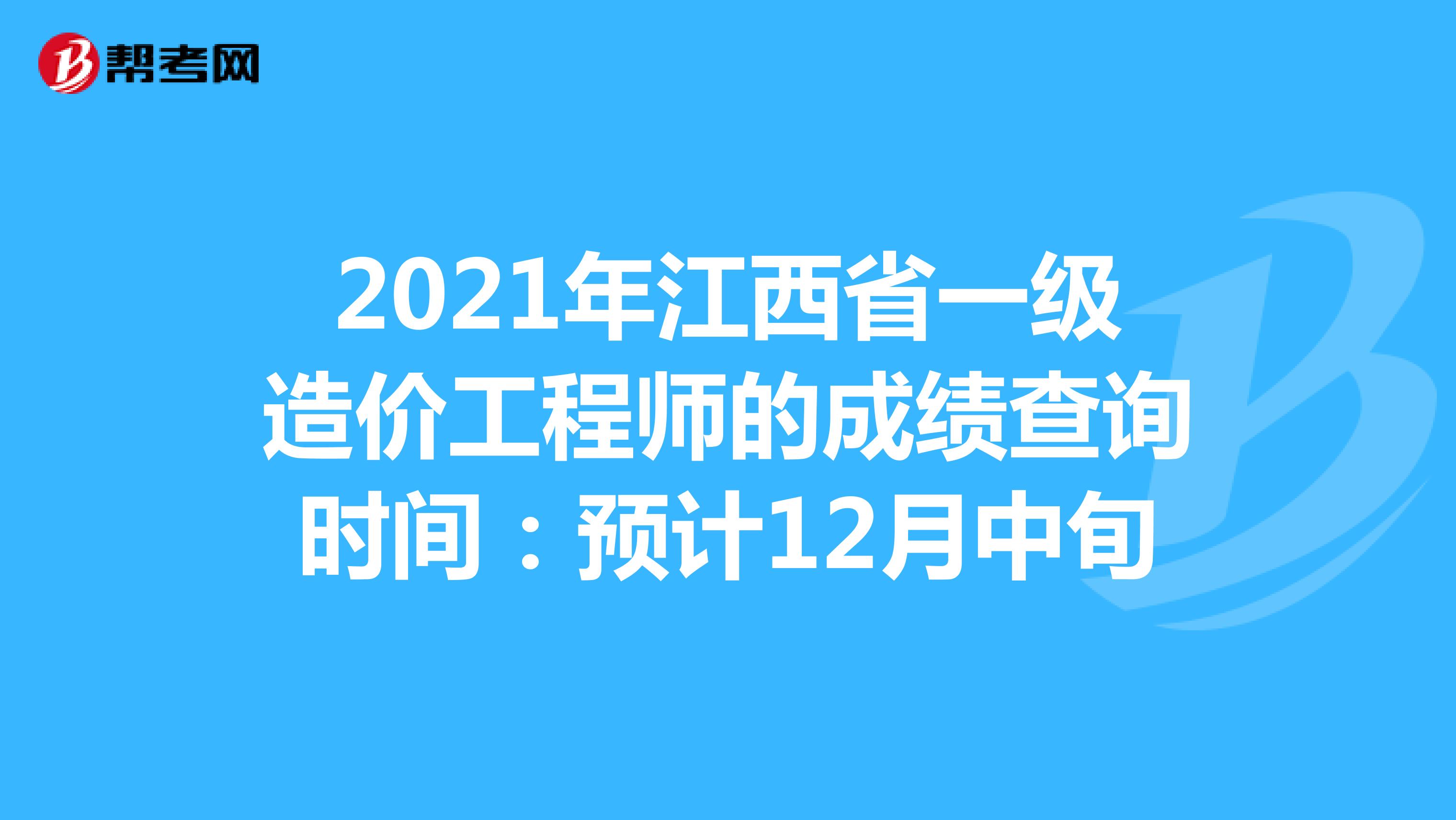 2021年江西省一级造价工程师的成绩查询时间：预计12月中旬