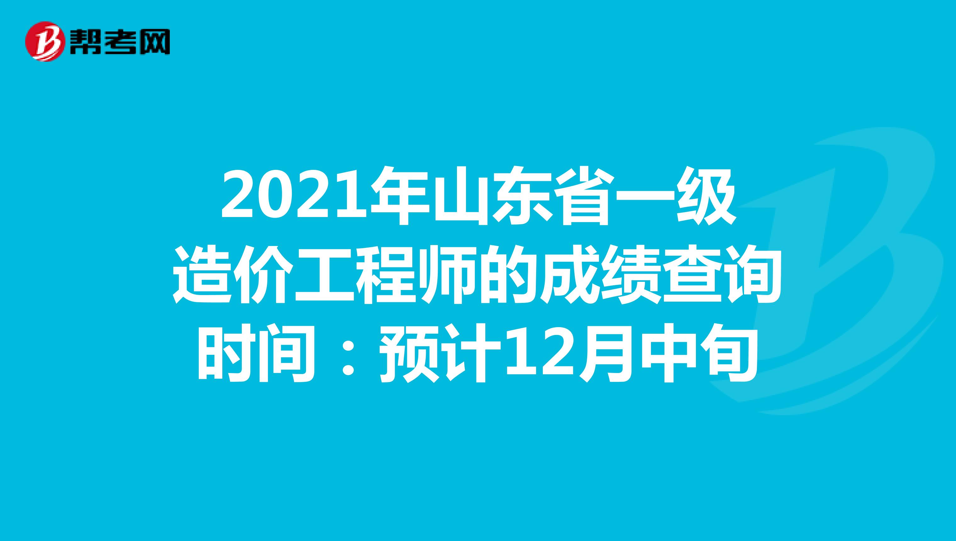 2021年山东省一级造价工程师的成绩查询时间：预计12月中旬