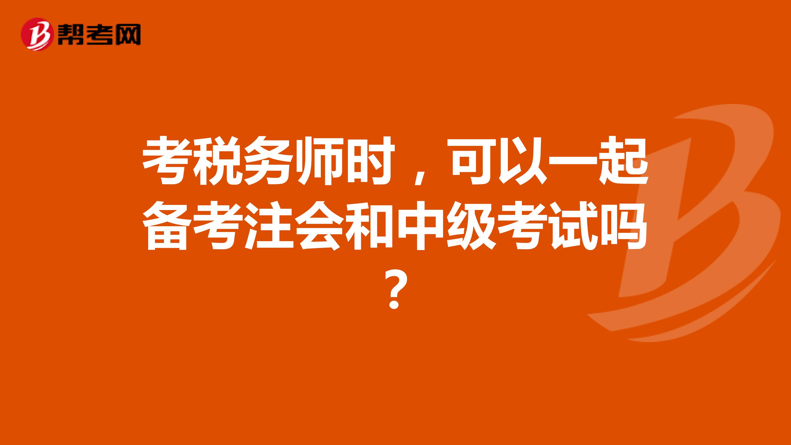 考税务师时，可以一起备考注会和中级考试吗？