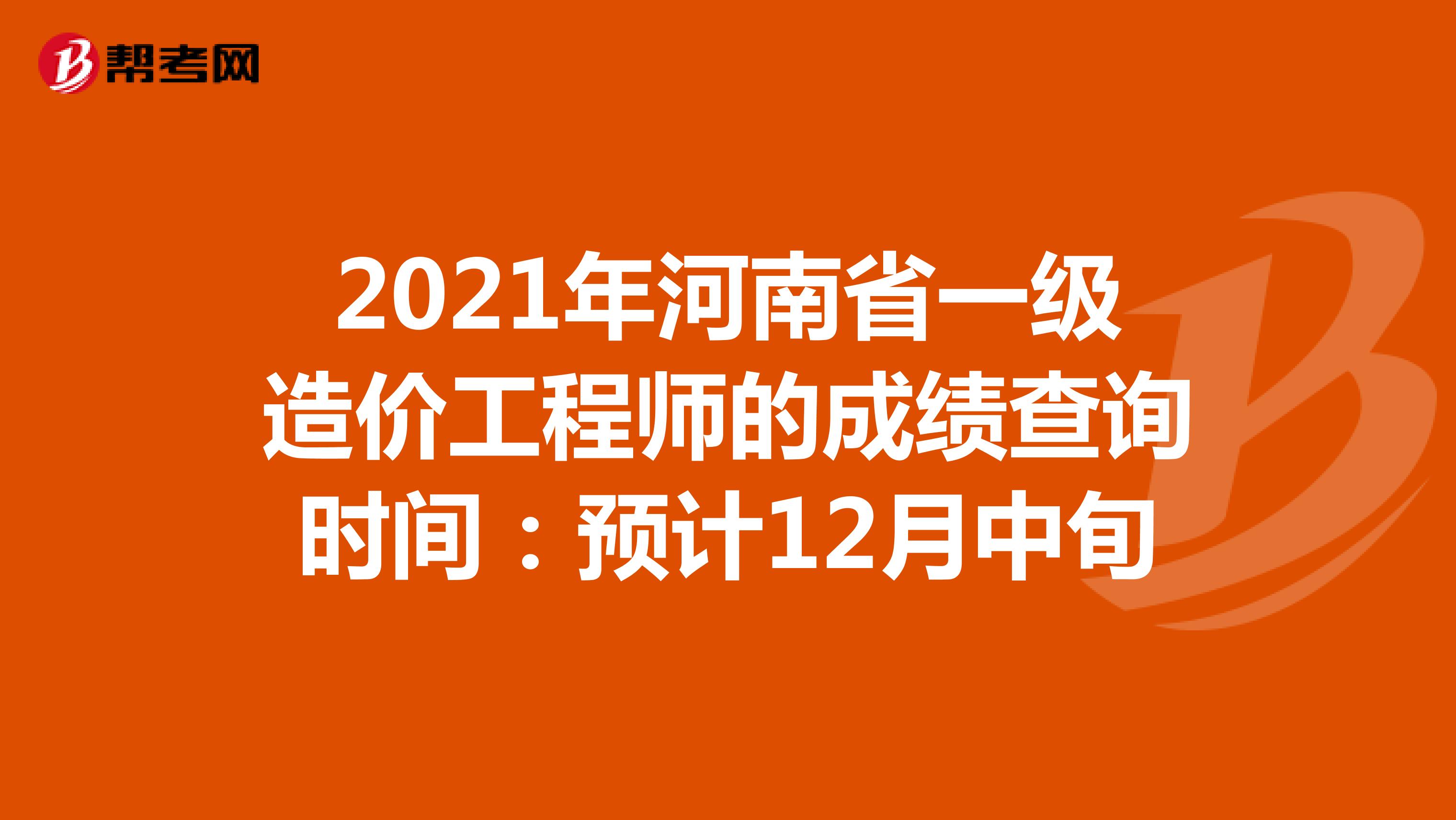 2021年河南省一级造价工程师的成绩查询时间：预计12月中旬