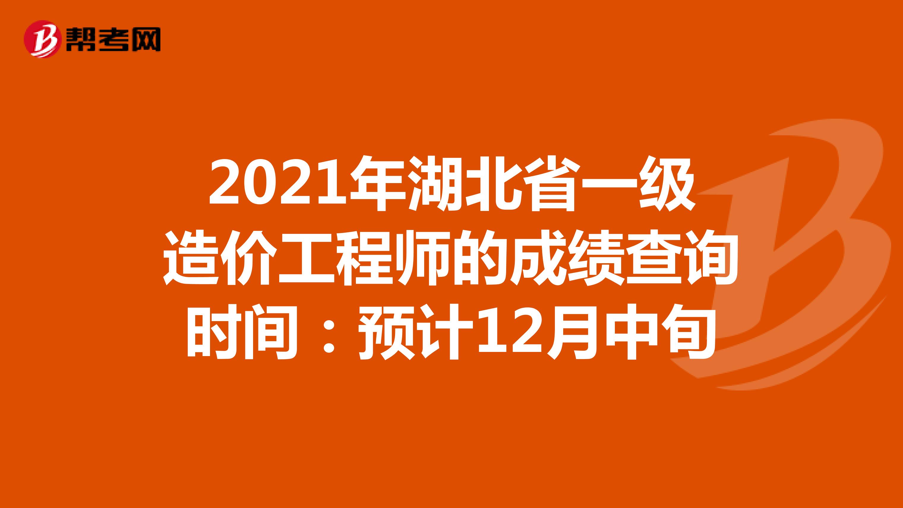2021年湖北省一级造价工程师的成绩查询时间：预计12月中旬