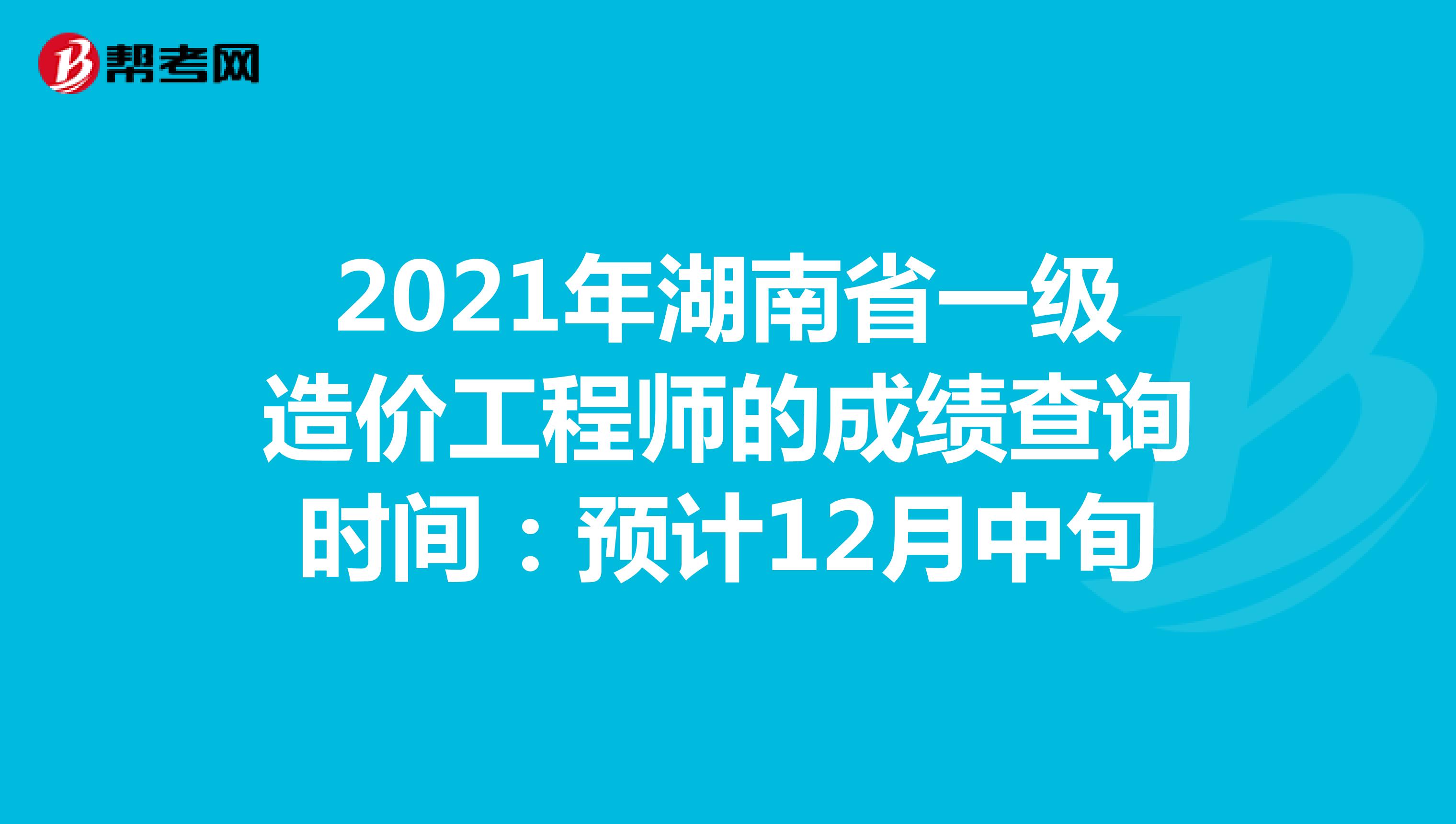 2021年湖南省一级造价工程师的成绩查询时间：预计12月中旬