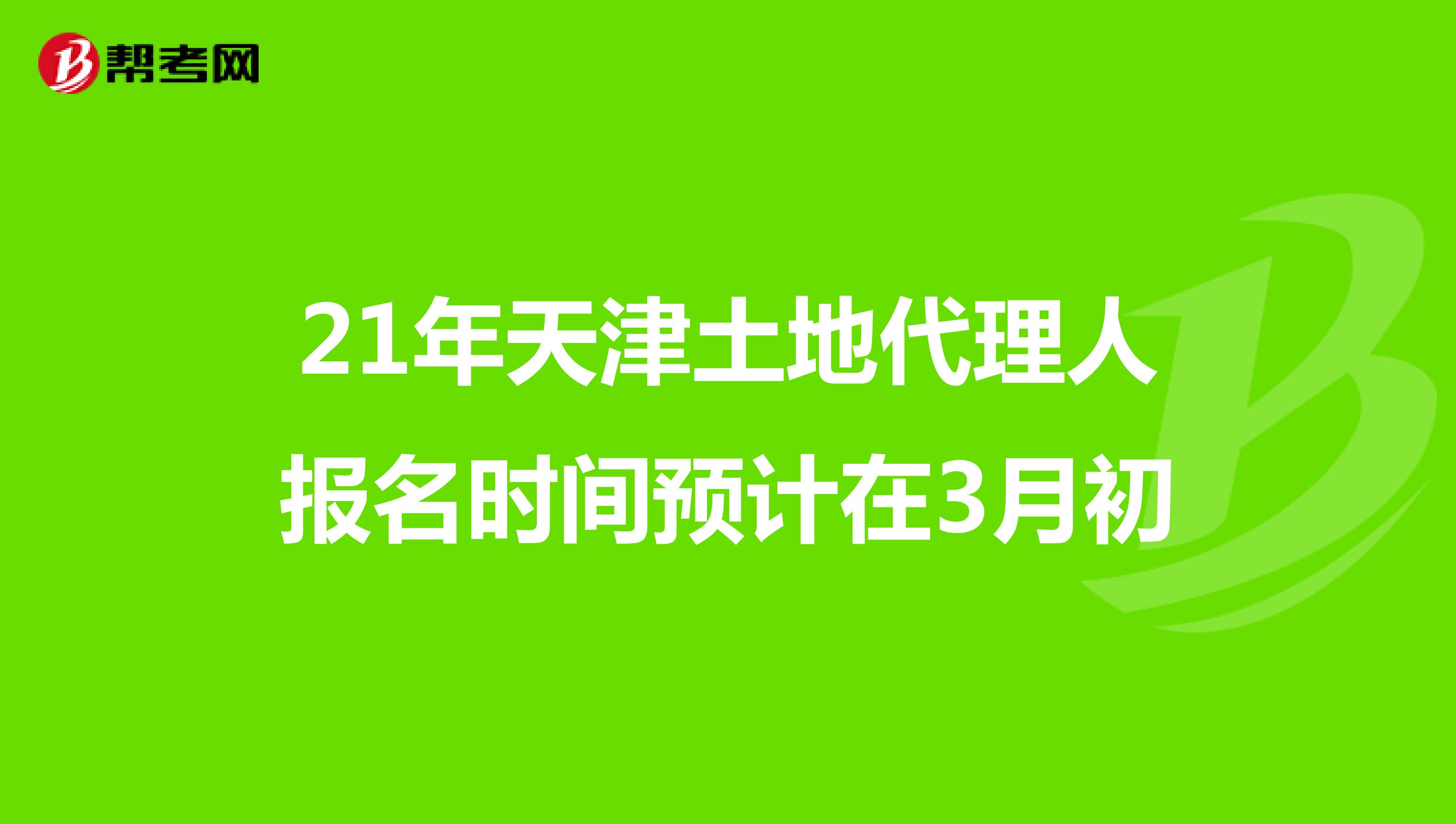 21年天津土地代理人报名时间预计在3月初
