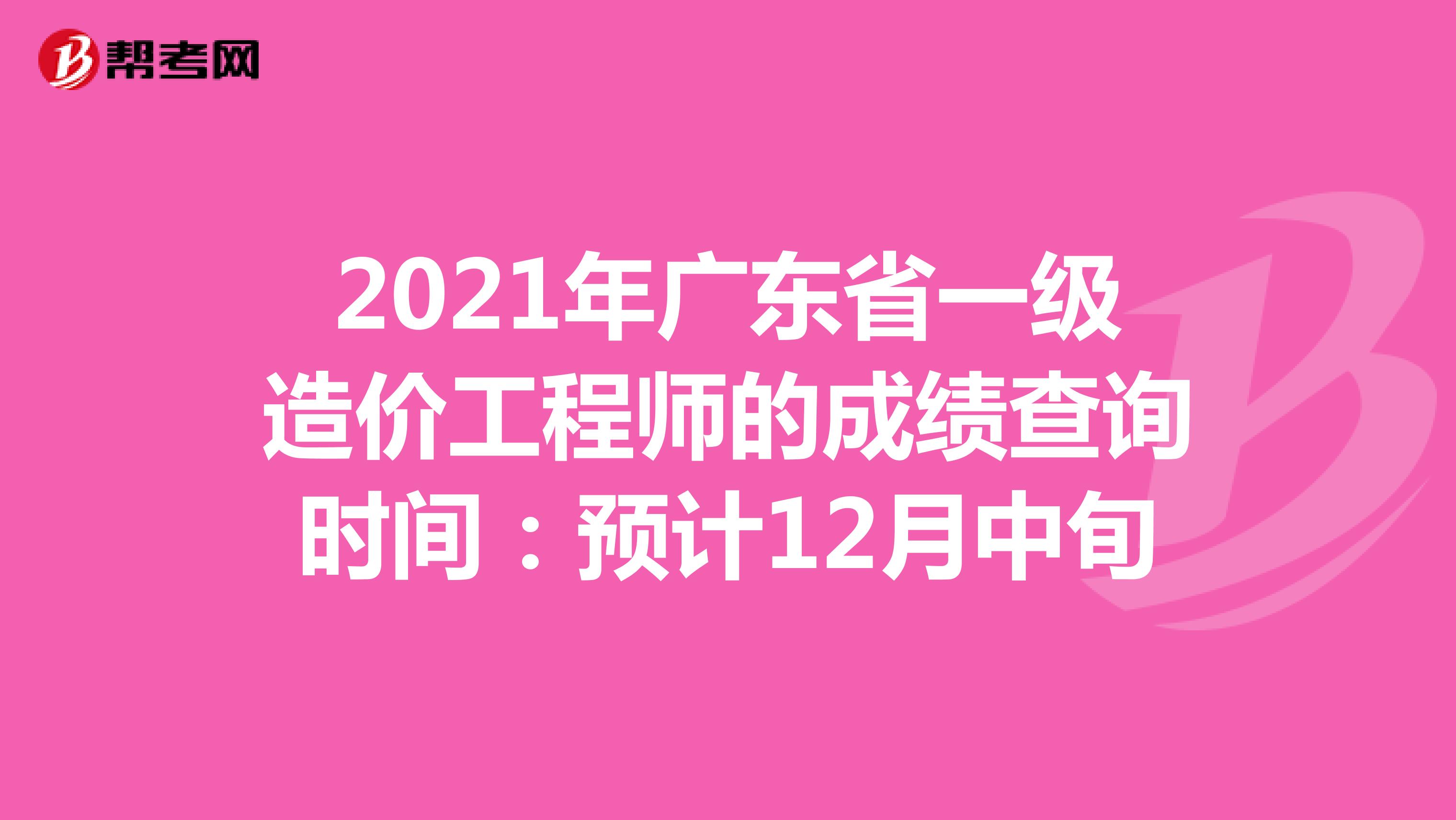 2021年广东省一级造价工程师的成绩查询时间：预计12月中旬