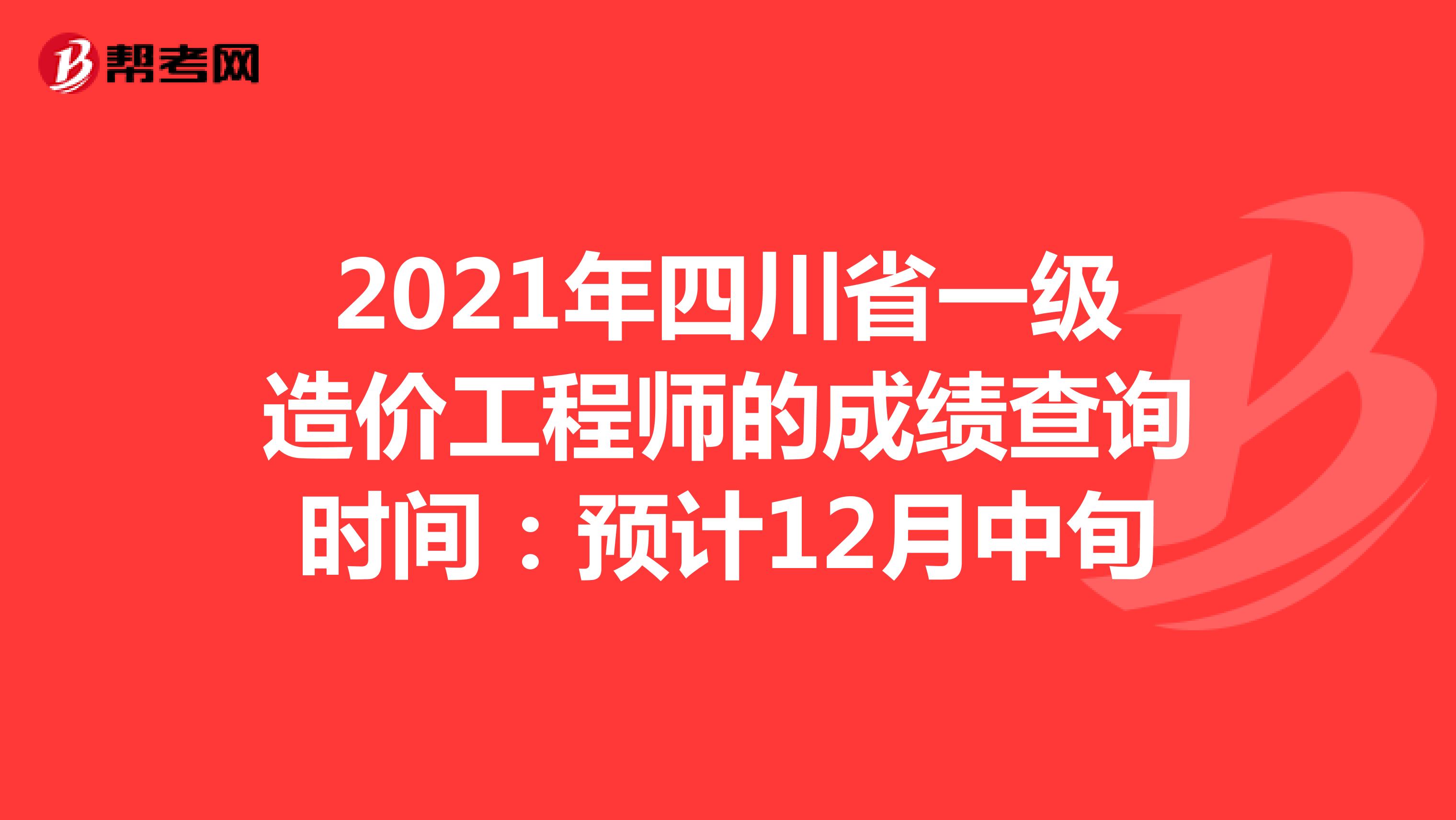 2021年四川省一级造价工程师的成绩查询时间：预计12月中旬