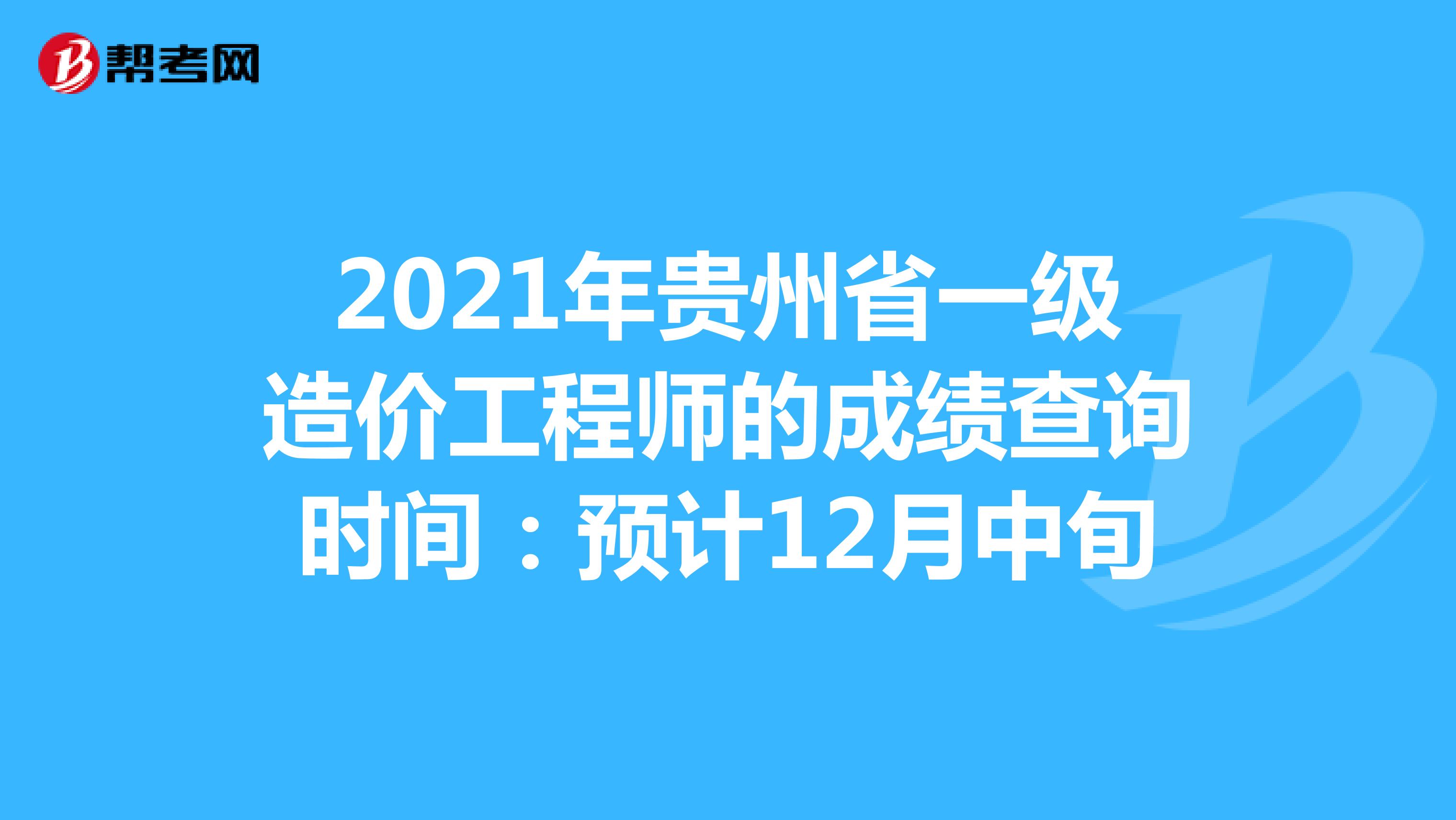 2021年贵州省一级造价工程师的成绩查询时间：预计12月中旬
