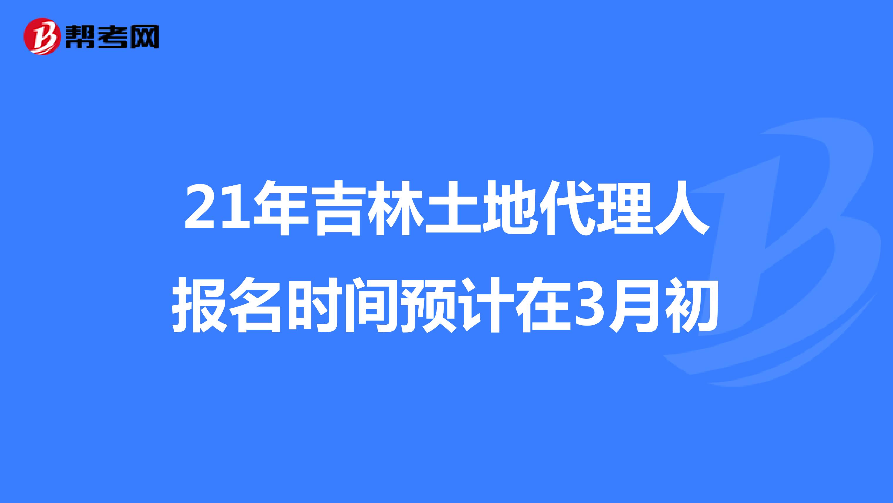 21年吉林土地代理人报名时间预计在3月初