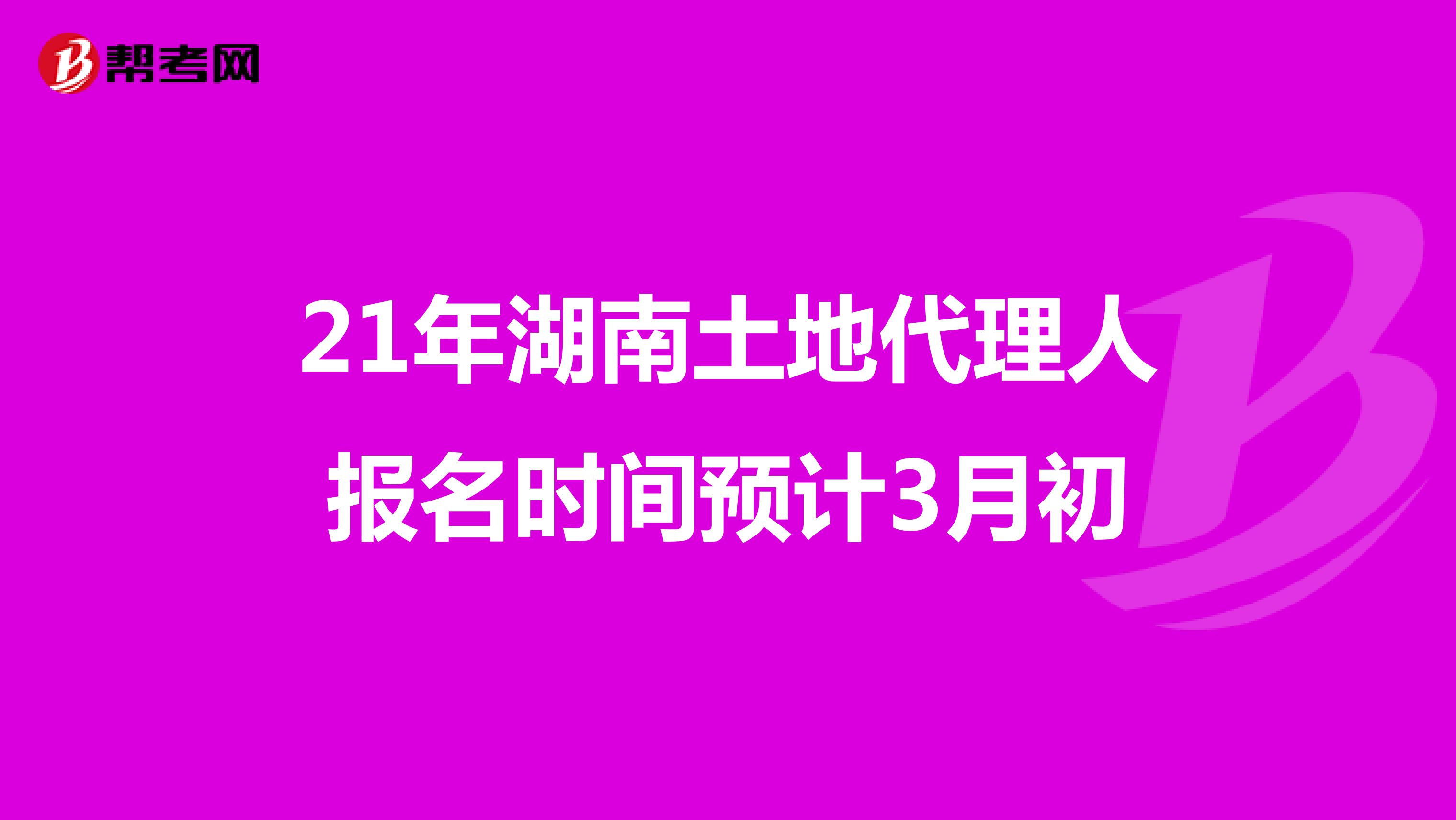 21年湖南土地代理人报名时间预计3月初