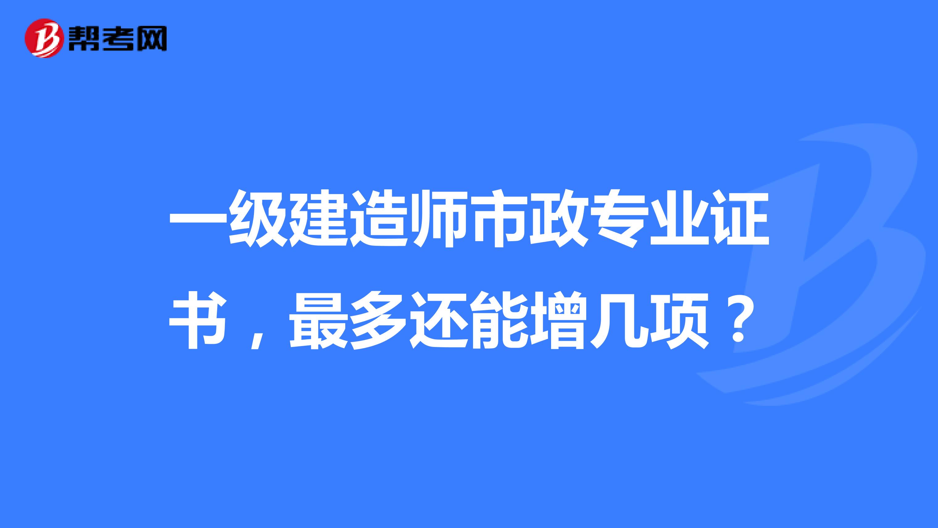 一级建造师市政专业证书,最多还能增几项?
