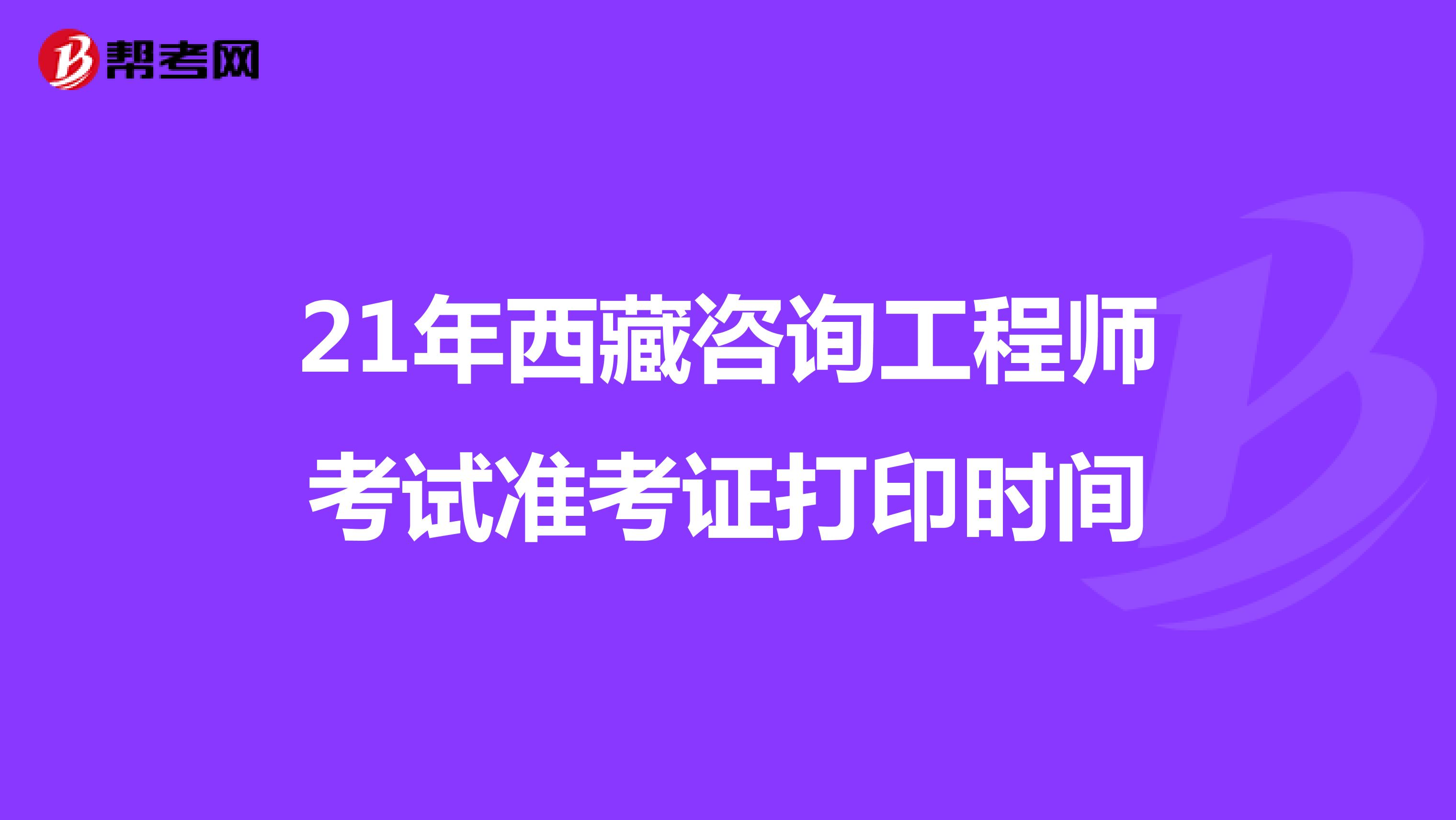 21年西藏咨询工程师考试准考证打印时间
