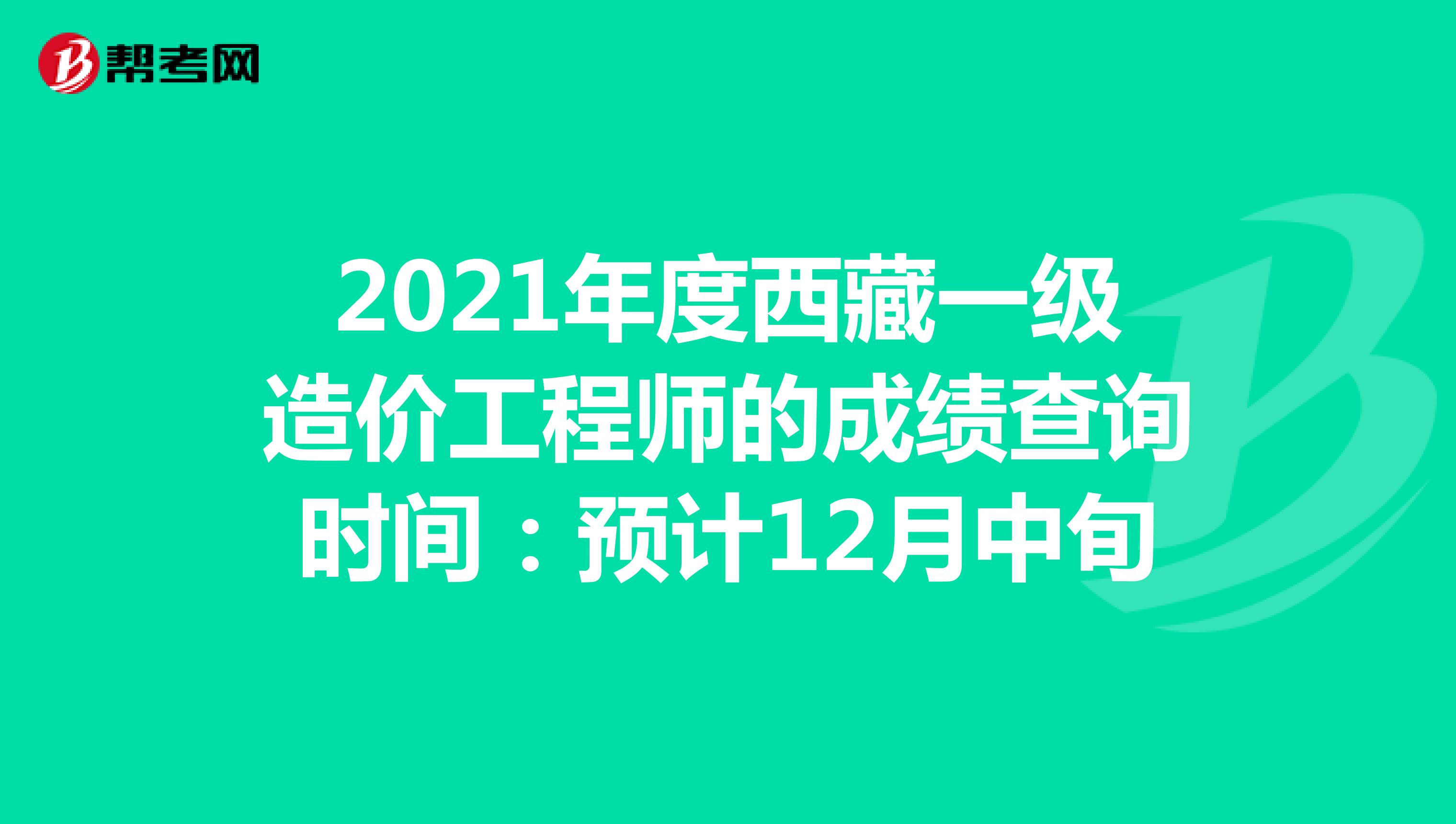 2021年度西藏一级造价工程师的成绩查询时间：预计12月中旬