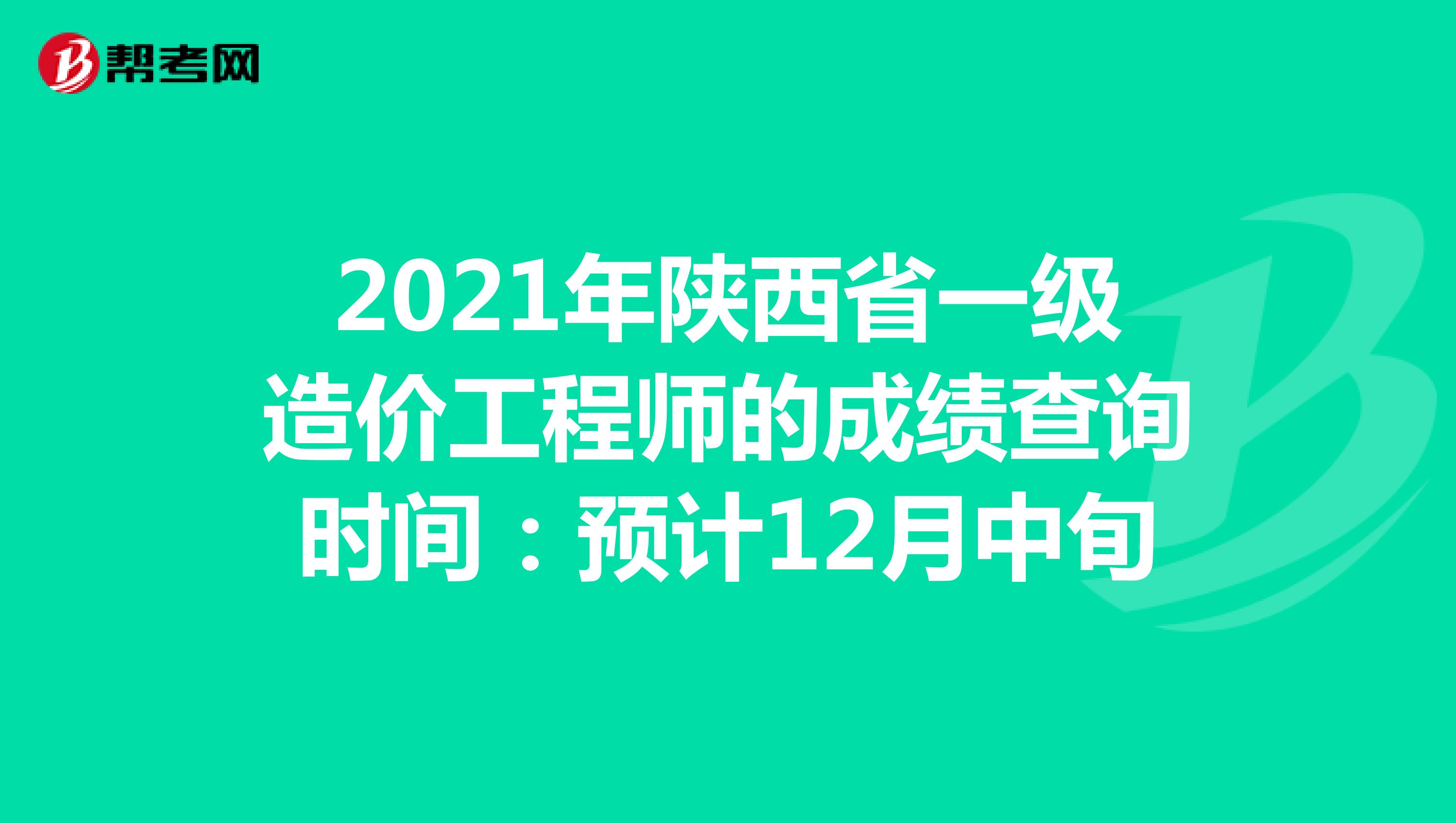 2021年陕西省一级造价工程师的成绩查询时间：预计12月中旬