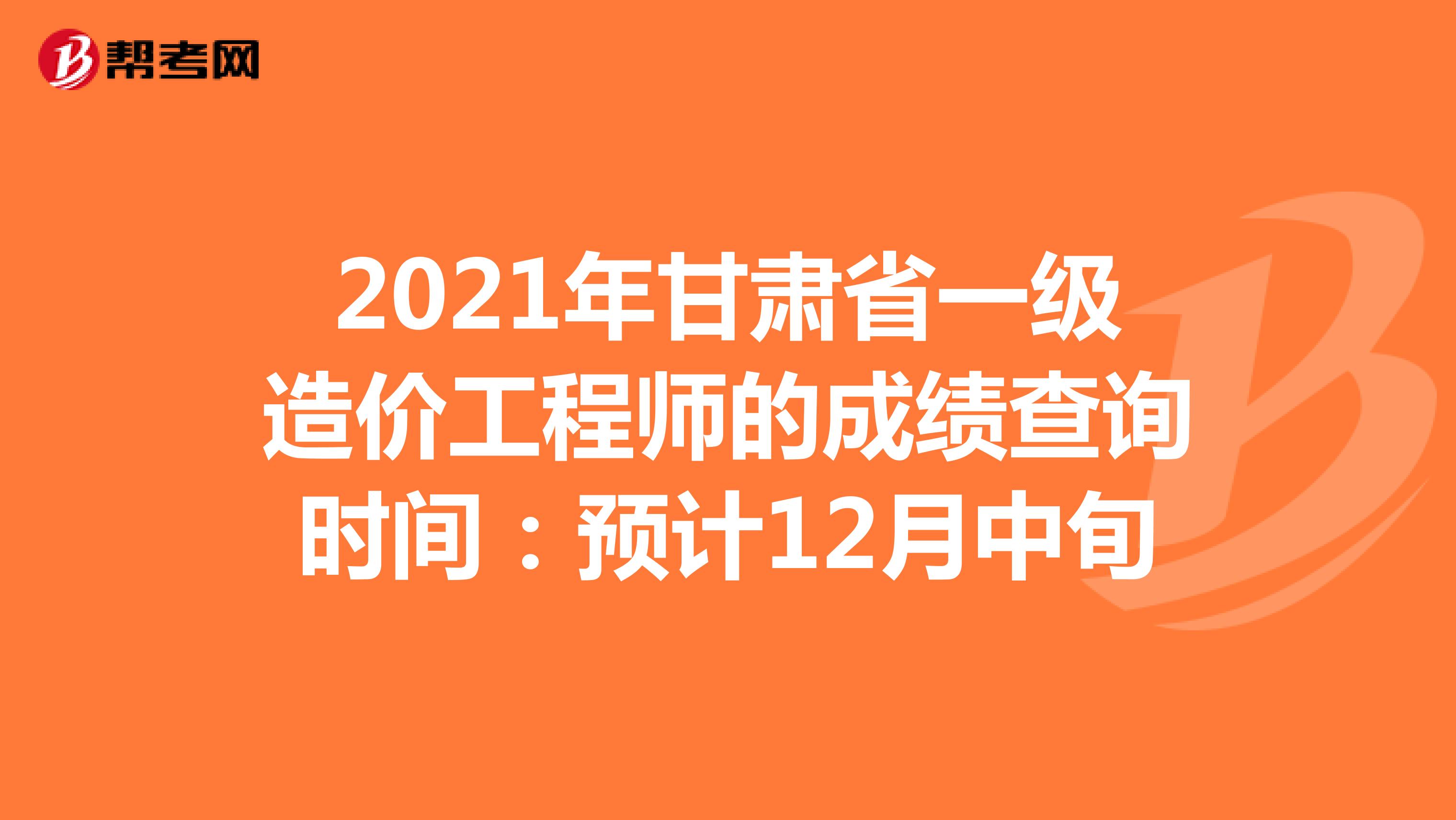 2021年甘肃省一级造价工程师的成绩查询时间：预计12月中旬